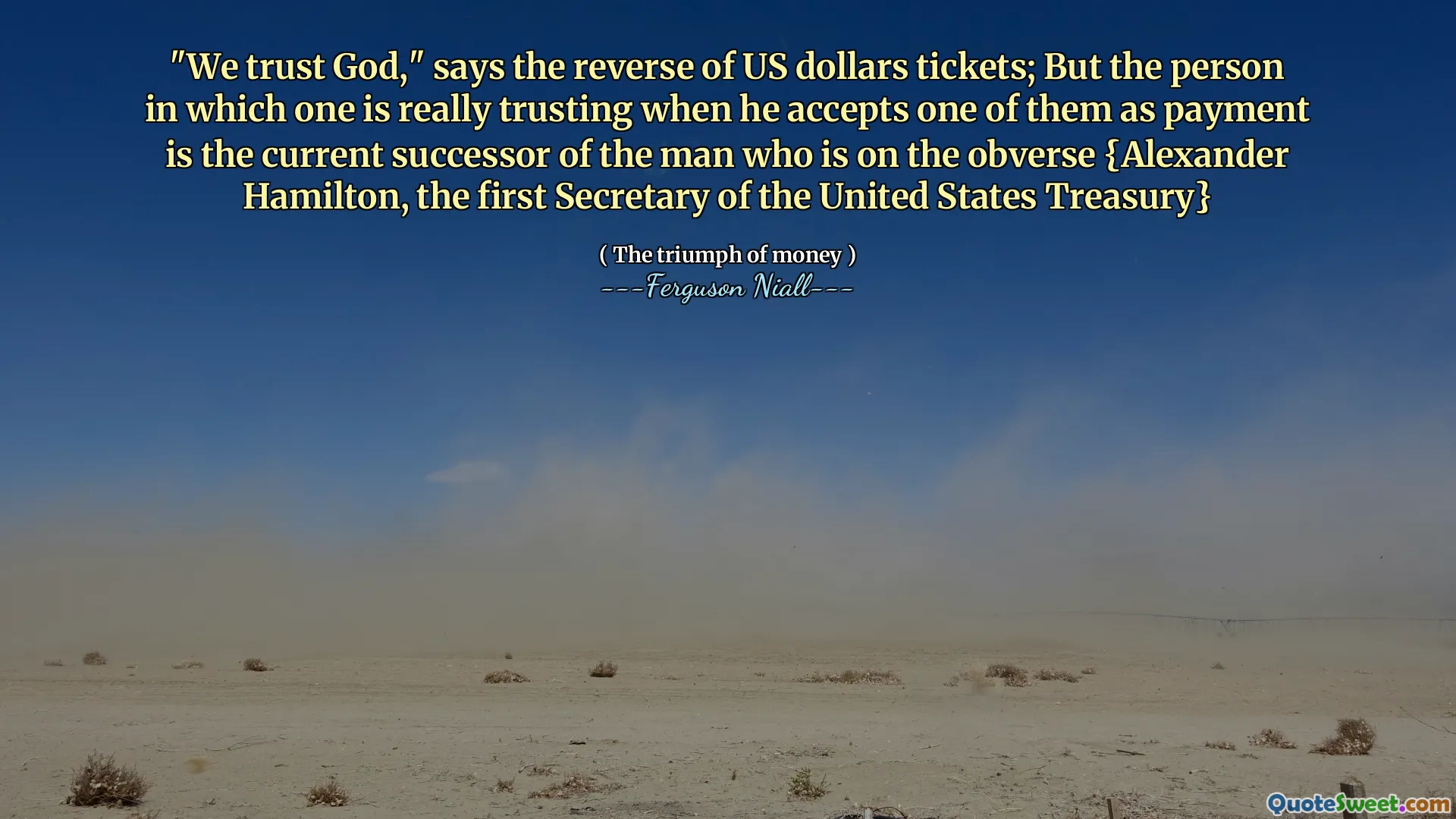 "We trust God," says the reverse of US dollars tickets; But the person in which one is really trusting when he accepts one of them as payment is the current successor of the man who is on the obverse {Alexander Hamilton, the first Secretary of the United States Treasury}