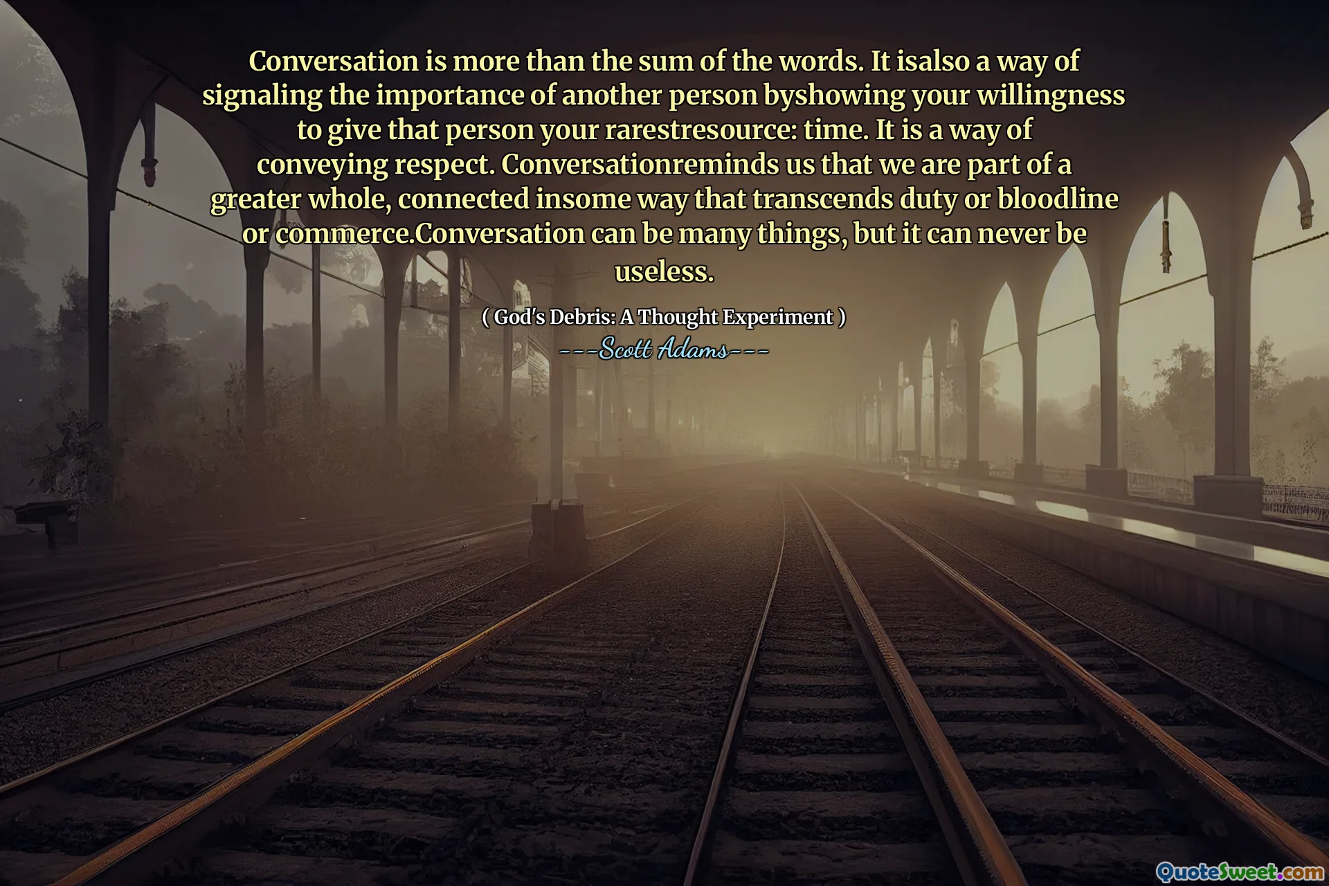 Conversation is more than the sum of the words. It isalso a way of signaling the importance of another person byshowing your willingness to give that person your rarestresource: time. It is a way of conveying respect. Conversationreminds us that we are part of a greater whole, connected insome way that transcends duty or bloodline or commerce.Conversation can be many things, but it can never be useless.