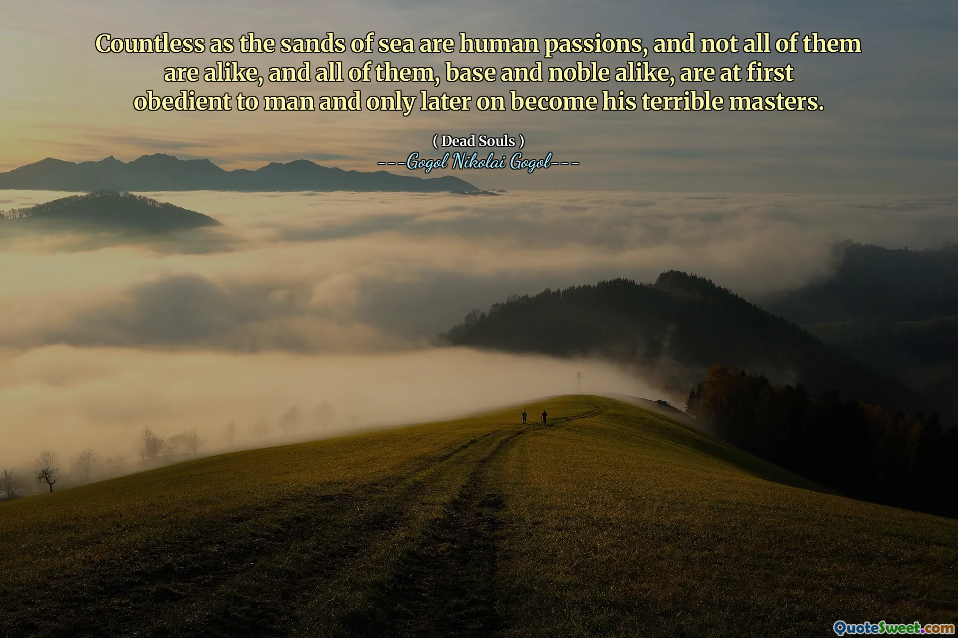 Countless as the sands of sea are human passions, and not all of them are alike, and all of them, base and noble alike, are at first obedient to man and only later on become his terrible masters.