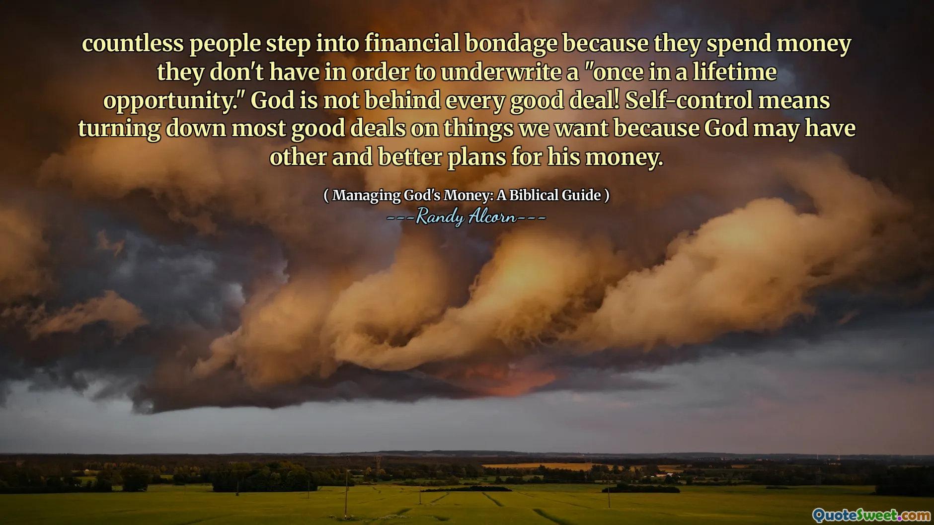 countless people step into financial bondage because they spend money they don't have in order to underwrite a "once in a lifetime opportunity." God is not behind every good deal! Self-control means turning down most good deals on things we want because God may have other and better plans for his money.