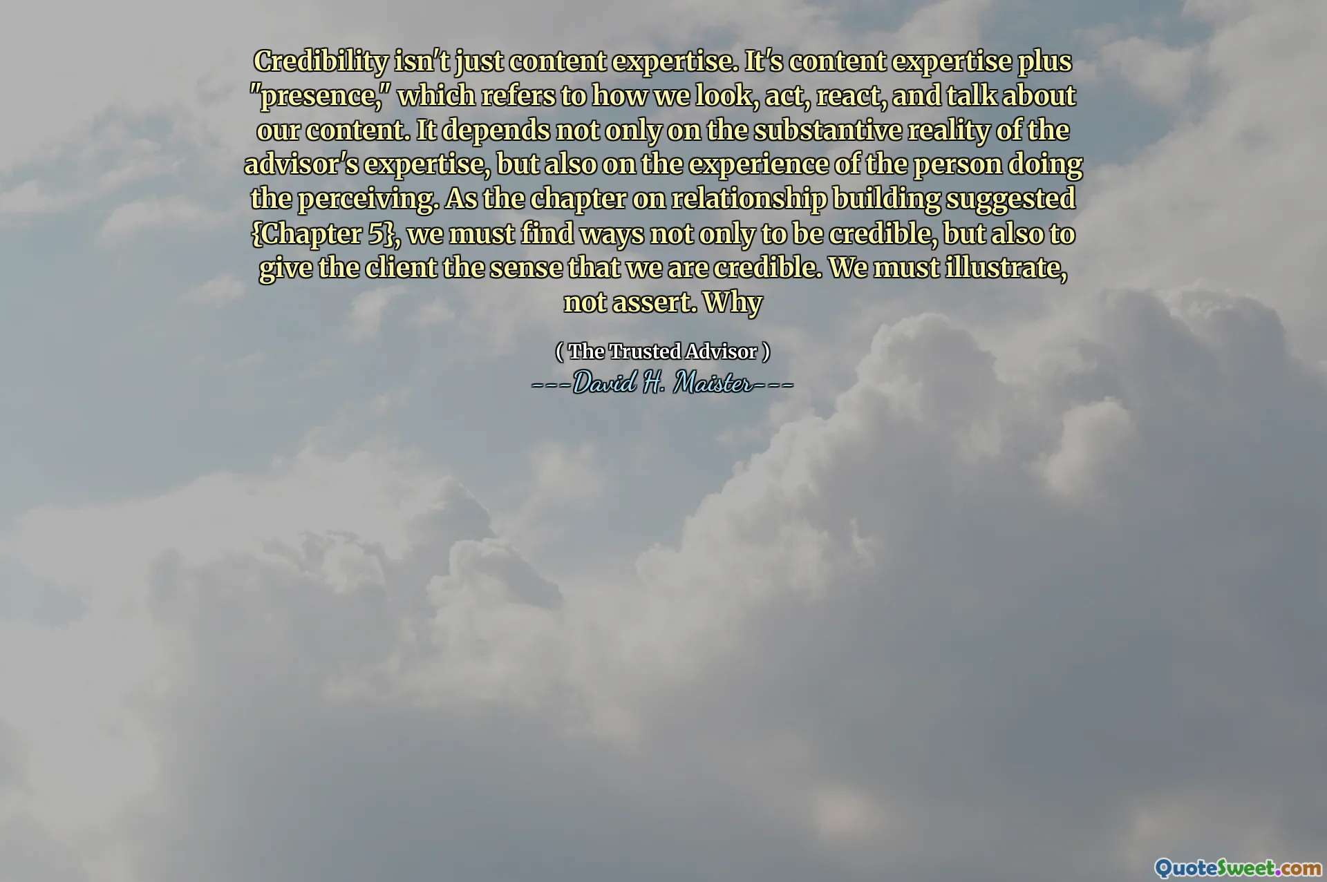 Trovärdighet är inte bara innehållskompetens. Det är innehållskompetens plus "närvaro", som hänvisar till hur vi ser ut, agerar, reagerar och pratar om vårt innehåll. Det beror inte bara på den materiella verkligheten i rådgivarens expertis, utan också på upplevelsen av den person som gör uppfattningen. Som kapitlet om relationsbyggnad föreslog {kapitel 5} måste vi hitta sätt inte bara för att vara trovärdiga, utan också för att ge klienten känslan av att vi är trovärdiga. Vi måste illustrera, inte hävda. Varför