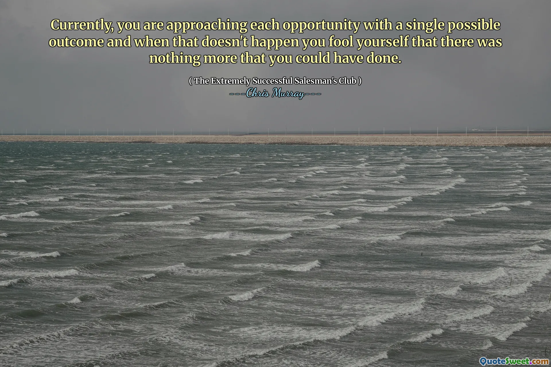 حاليًا ، تقترب من كل فرصة بنتيجة ممكنة واحدة ، وعندما لا يحدث ذلك ، فإنك تخدع نفسك أنه لا يوجد شيء يمكن أن تفعله.