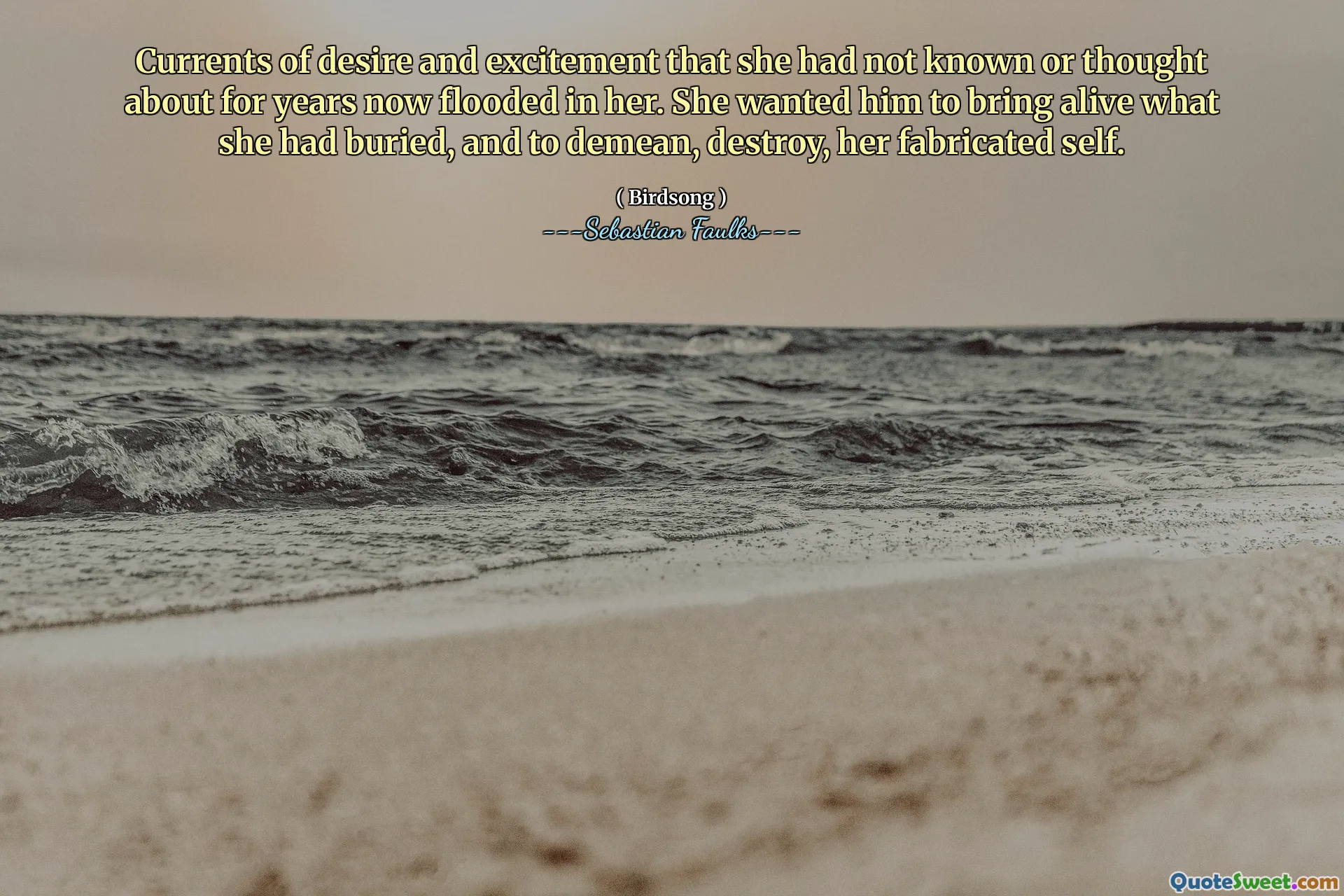 Currents of desire and excitement that she had not known or thought about for years now flooded in her. She wanted him to bring alive what she had buried, and to demean, destroy, her fabricated self.