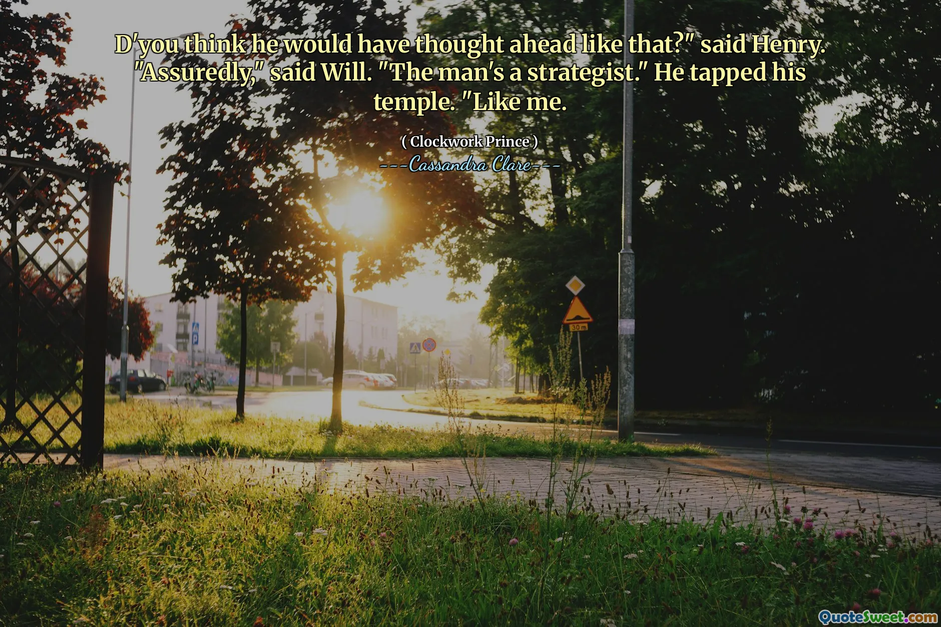 D'you think he would have thought ahead like that?" said Henry. "Assuredly," said Will. "The man's a strategist." He tapped his temple. "Like me.