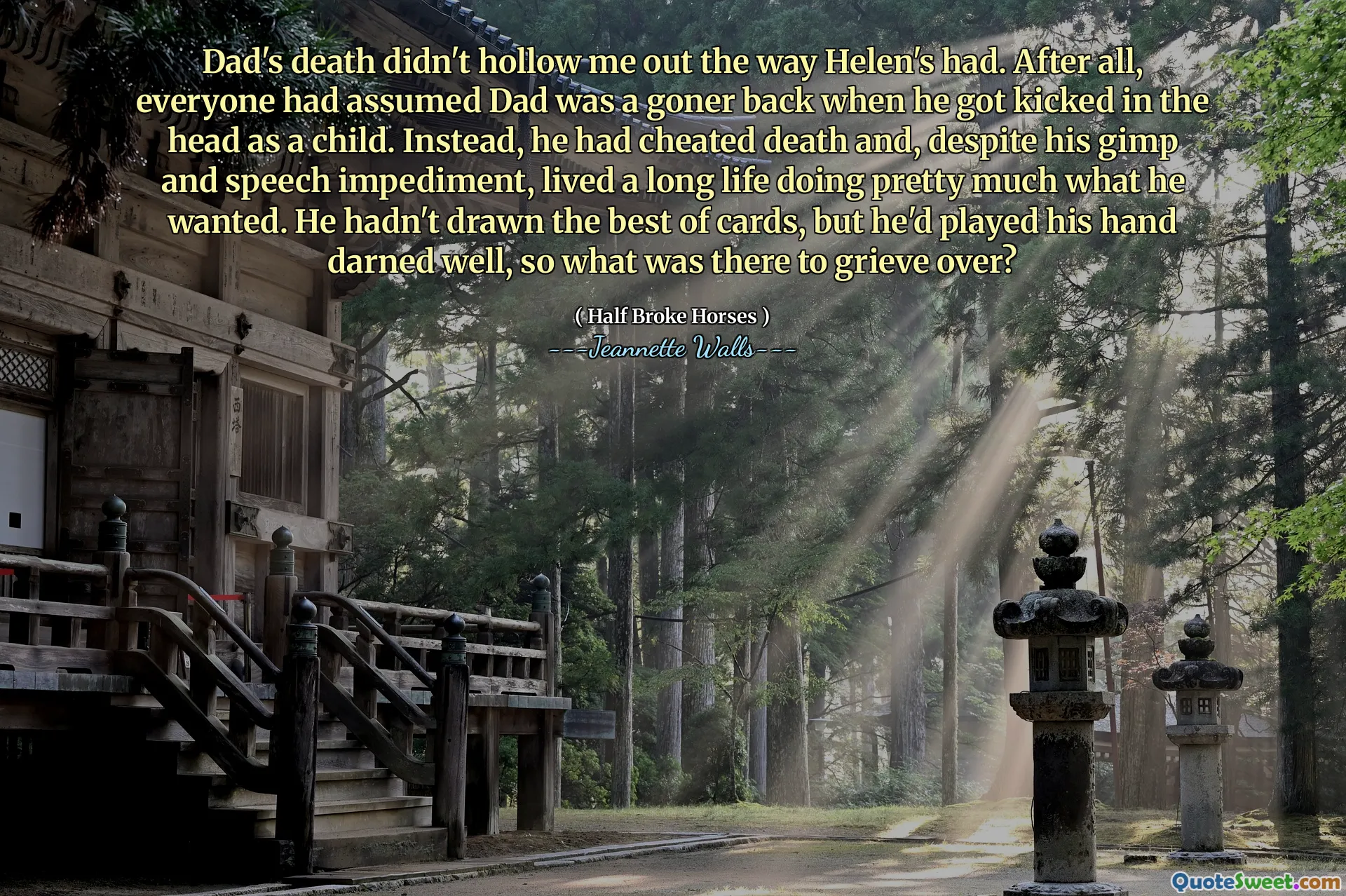 Dad's death didn't hollow me out the way Helen's had. After all, everyone had assumed Dad was a goner back when he got kicked in the head as a child. Instead, he had cheated death and, despite his gimp and speech impediment, lived a long life doing pretty much what he wanted. He hadn't drawn the best of cards, but he'd played his hand darned well, so what was there to grieve over?