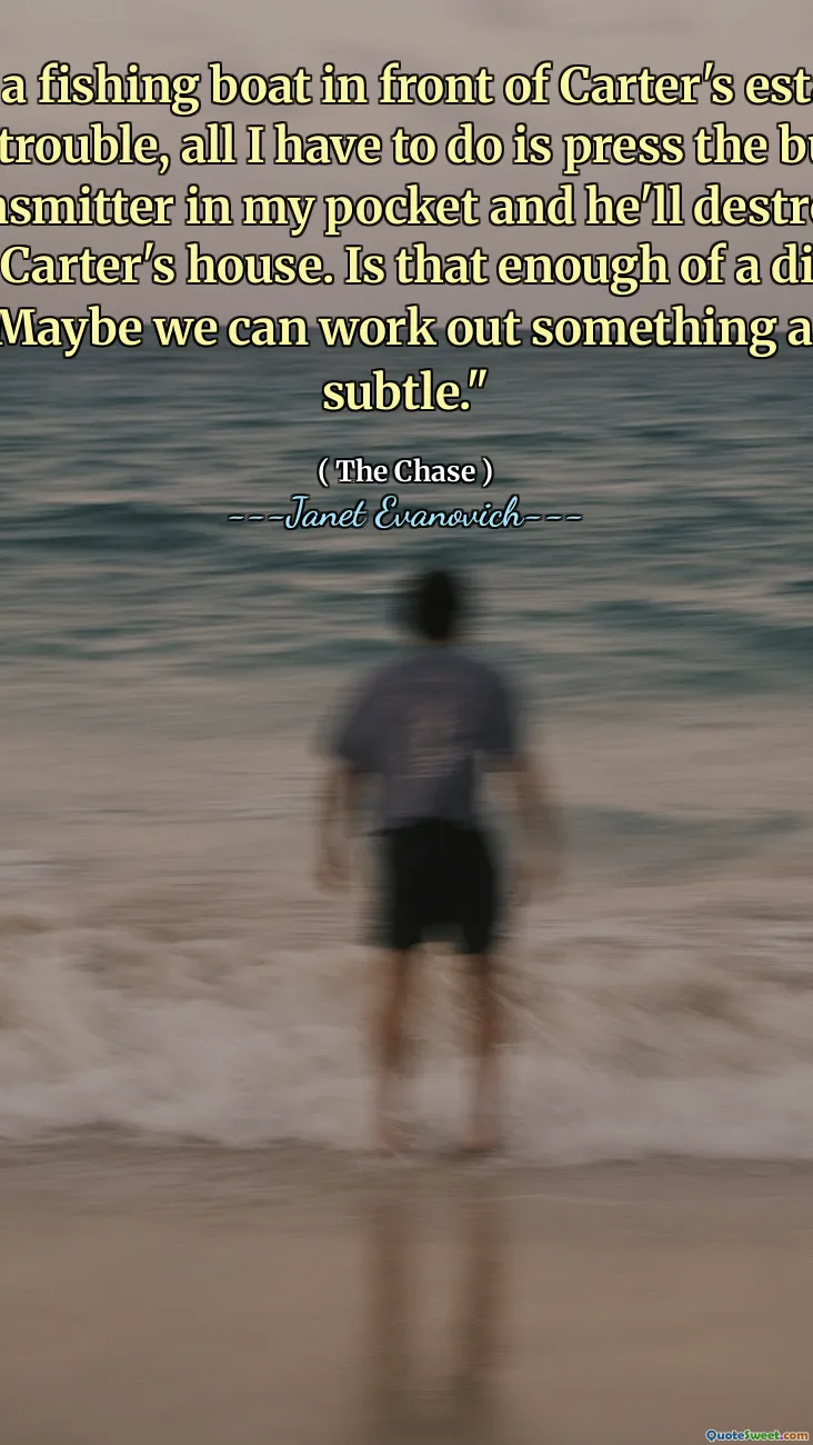 Dad's on a fishing boat in front of Carter's estate. If we get into trouble, all I have to do is press the button on the tiny transmitter in my pocket and he'll destroy the dome on top of Carter's house. Is that enough of a distraction for you?" "Maybe we can work out something a little more subtle."