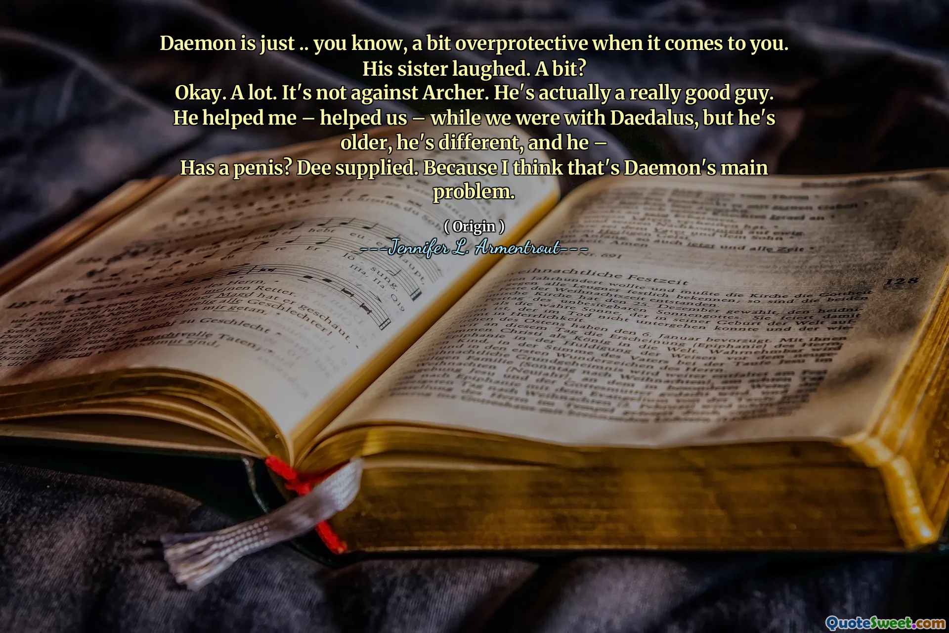 Daemon is just .. you know, a bit overprotective when it comes to you.
His sister laughed. A bit?
Okay. A lot. It's not against Archer. He's actually a really good guy. He helped me – helped us – while we were with Daedalus, but he's older, he's different, and he –
Has a penis? Dee supplied. Because I think that's Daemon's main problem.