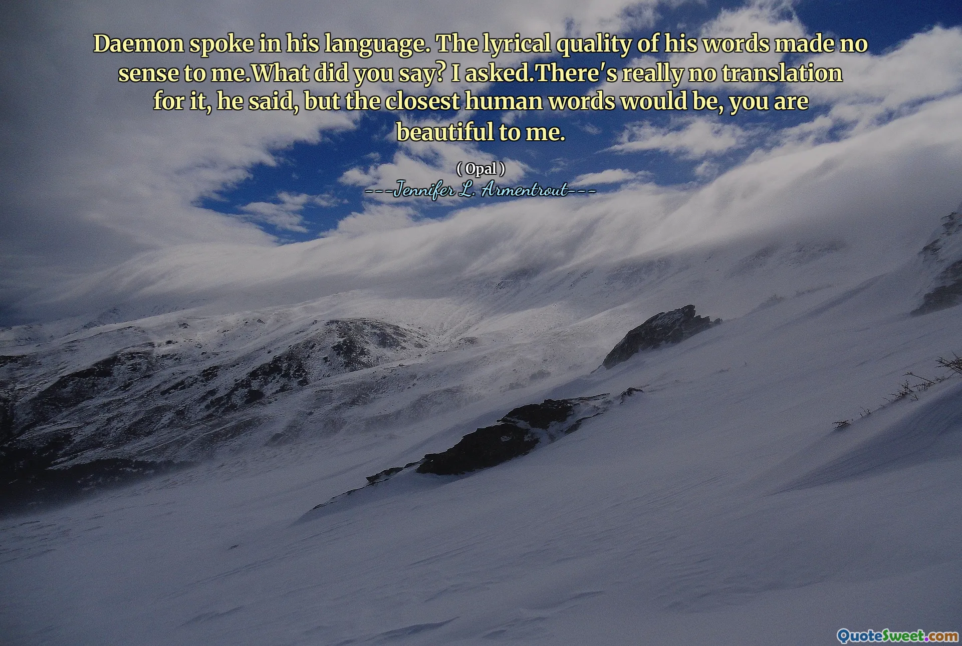 Daemon spoke in his language. The lyrical quality of his words made no sense to me.What did you say? I asked.There's really no translation for it, he said, but the closest human words would be, you are beautiful to me.