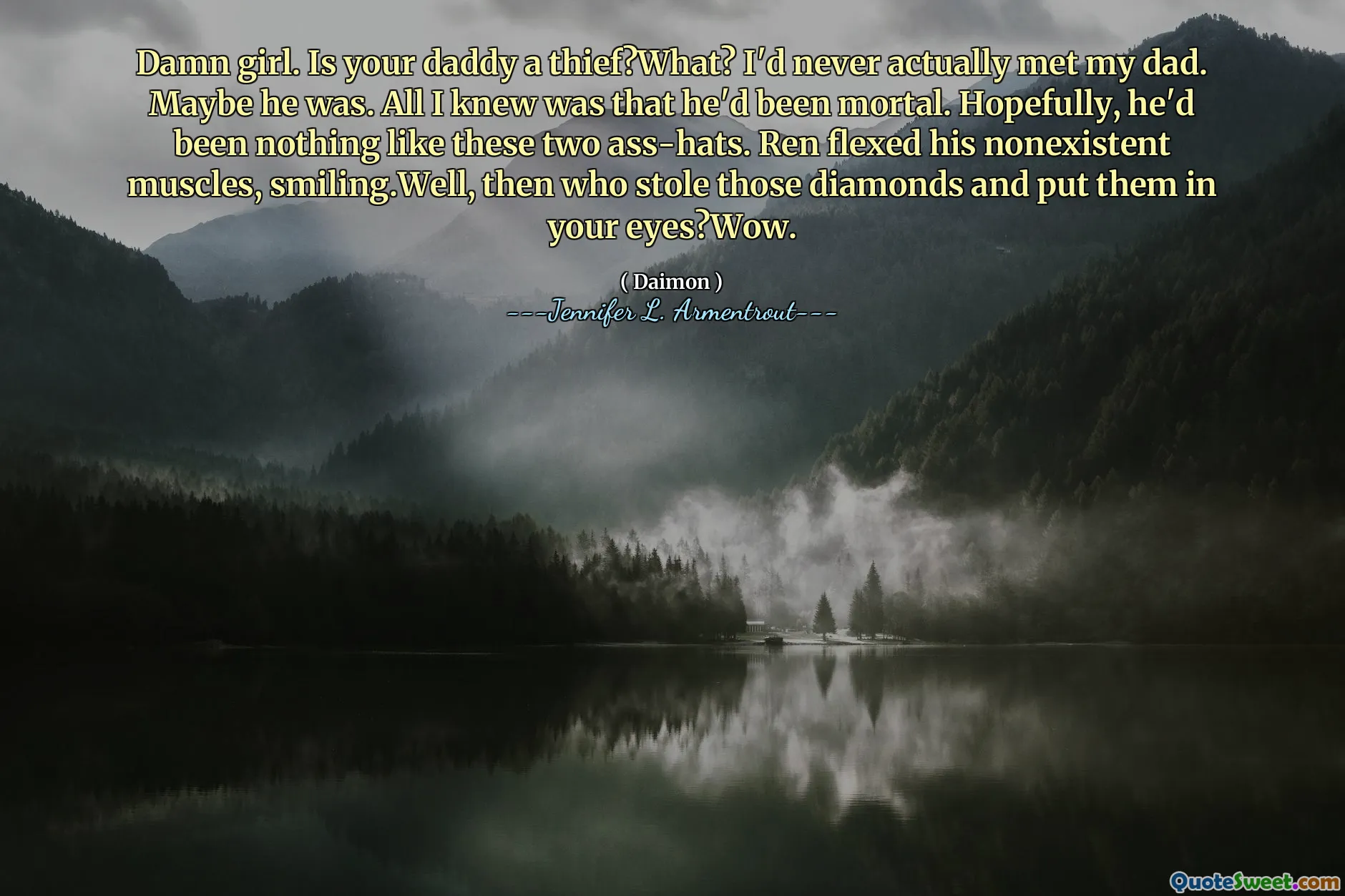 Damn girl. Is your daddy a thief?What? I'd never actually met my dad. Maybe he was. All I knew was that he'd been mortal. Hopefully, he'd been nothing like these two ass-hats. Ren flexed his nonexistent muscles, smiling.Well, then who stole those diamonds and put them in your eyes?Wow.