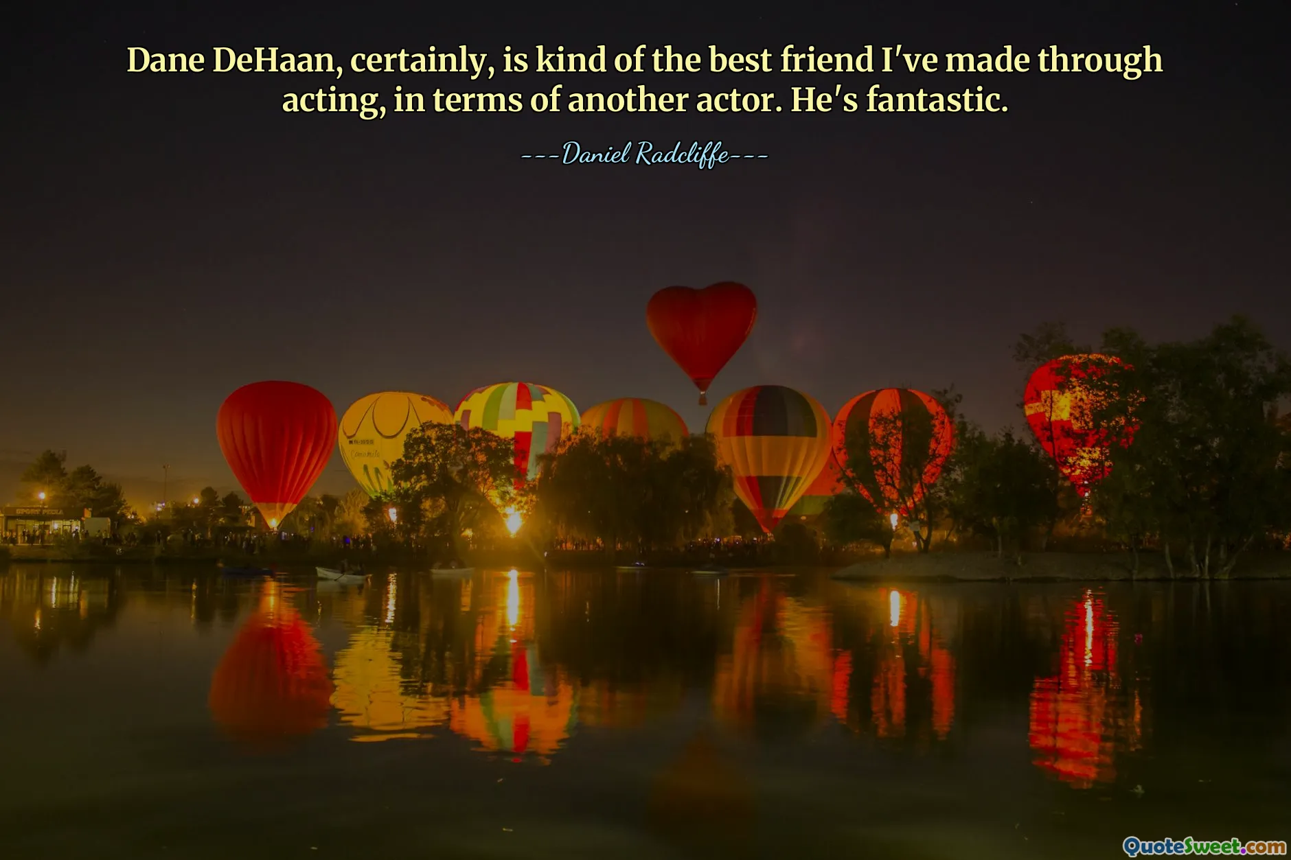 Dane DeHaan, certainly, is kind of the best friend I've made through acting, in terms of another actor. He's fantastic.