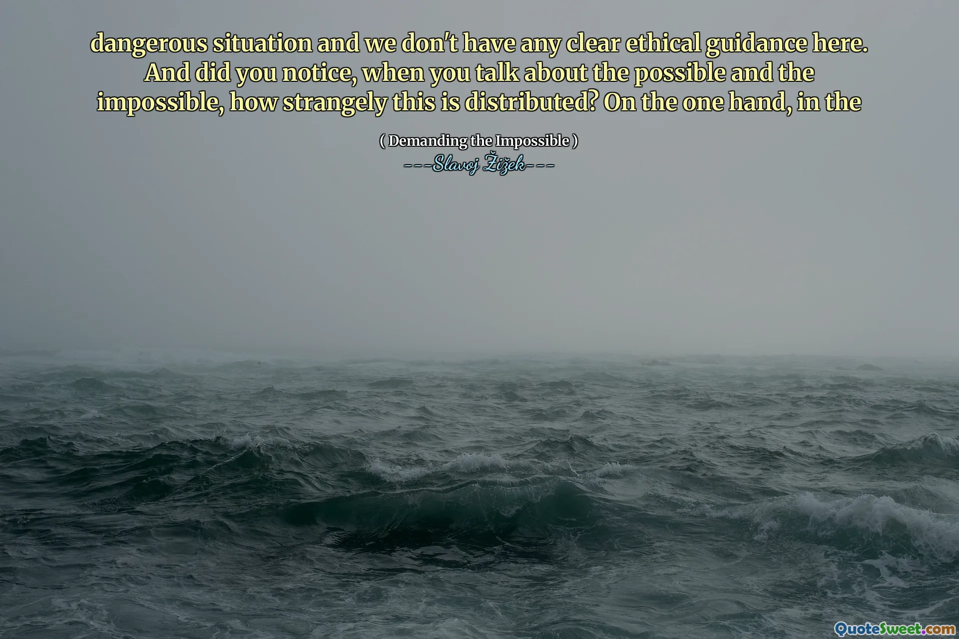 dangerous situation and we don't have any clear ethical guidance here. And did you notice, when you talk about the possible and the impossible, how strangely this is distributed? On the one hand, in the