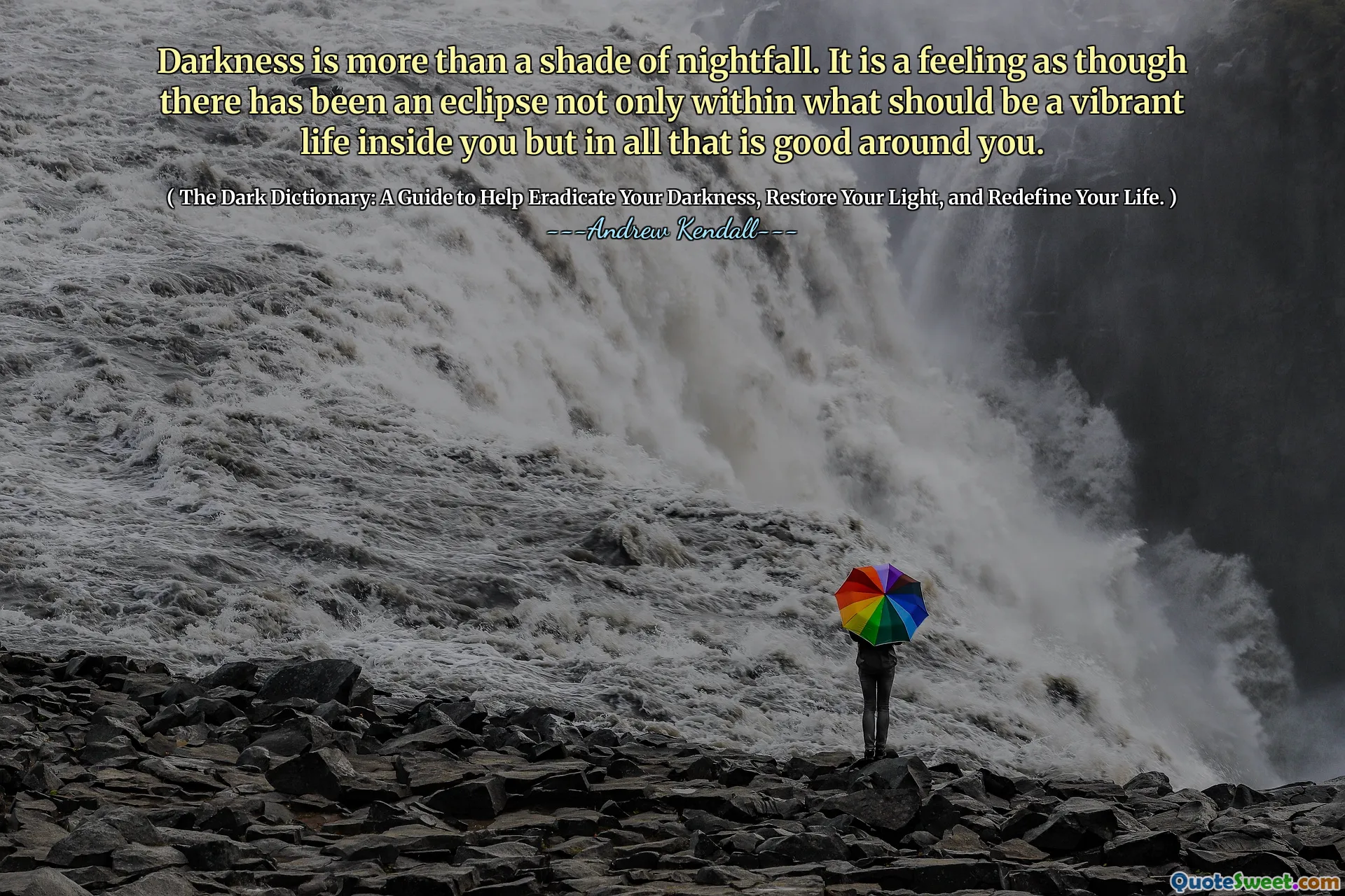 Darkness is more than a shade of nightfall. It is a feeling as though there has been an eclipse not only within what should be a vibrant life inside you but in all that is good around you.