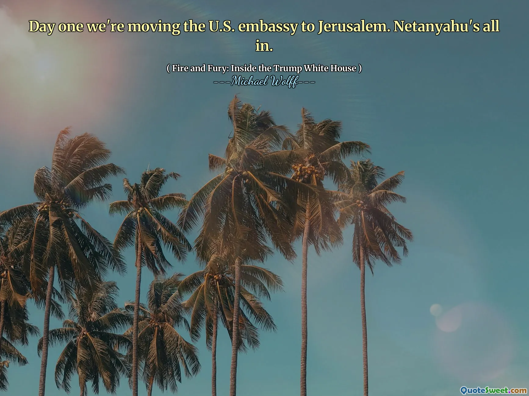 Day one we're moving the U.S. embassy to Jerusalem. Netanyahu's all in.