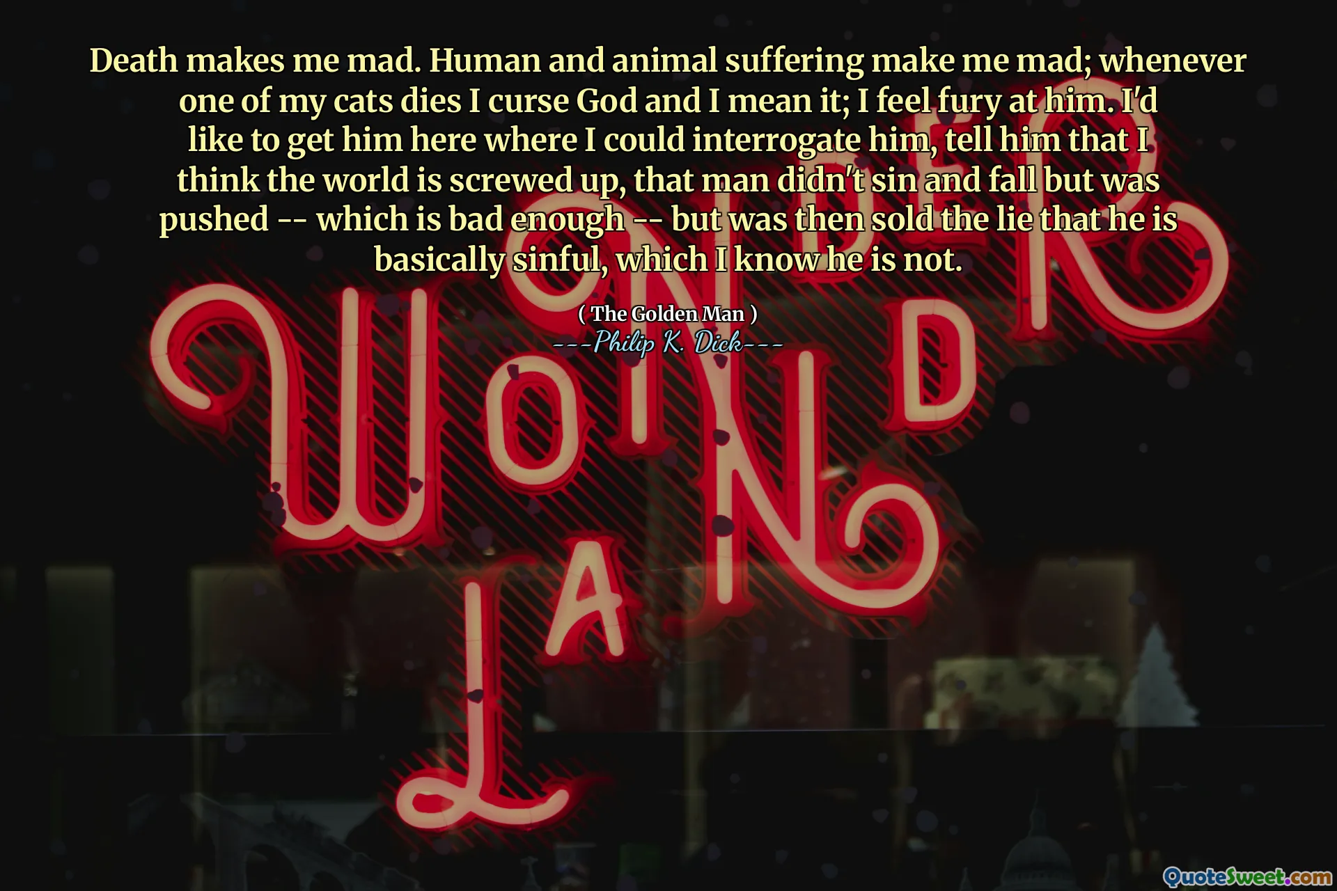 死亡使我生气。人类和动物的痛苦使我生气。每当我的一只猫去世时，我都会诅咒上帝，我的意思是。我对他感到愤怒。我想把他带到这里，我可以在这里询问他，告诉他，我认为世界被搞砸了，那个人没有犯罪而摔倒，而是被推得很糟糕了 - 但后来被卖出了他基本上是有罪的谎言，我知道他不是。