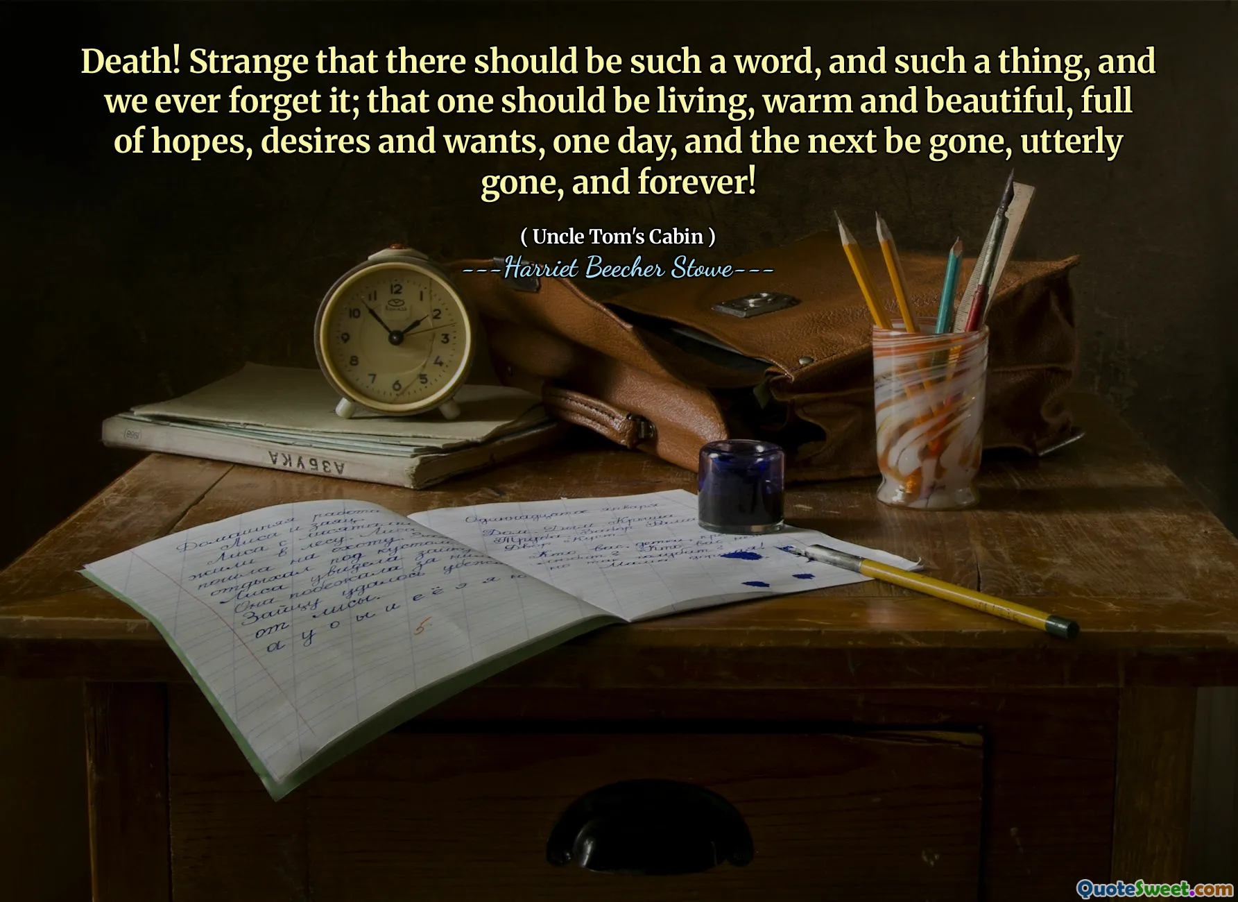Death! Strange that there should be such a word, and such a thing, and we ever forget it; that one should be living, warm and beautiful, full of hopes, desires and wants, one day, and the next be gone, utterly gone, and forever!