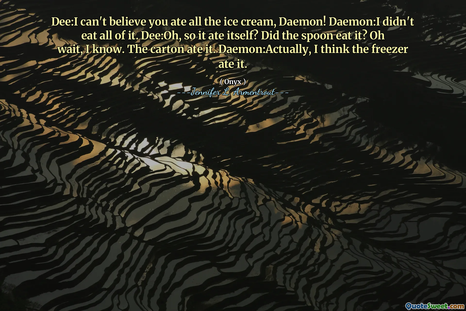 Dee:I can't believe you ate all the ice cream, Daemon! Daemon:I didn't eat all of it. Dee:Oh, so it ate itself? Did the spoon eat it? Oh wait, I know. The carton ate it. Daemon:Actually, I think the freezer ate it.