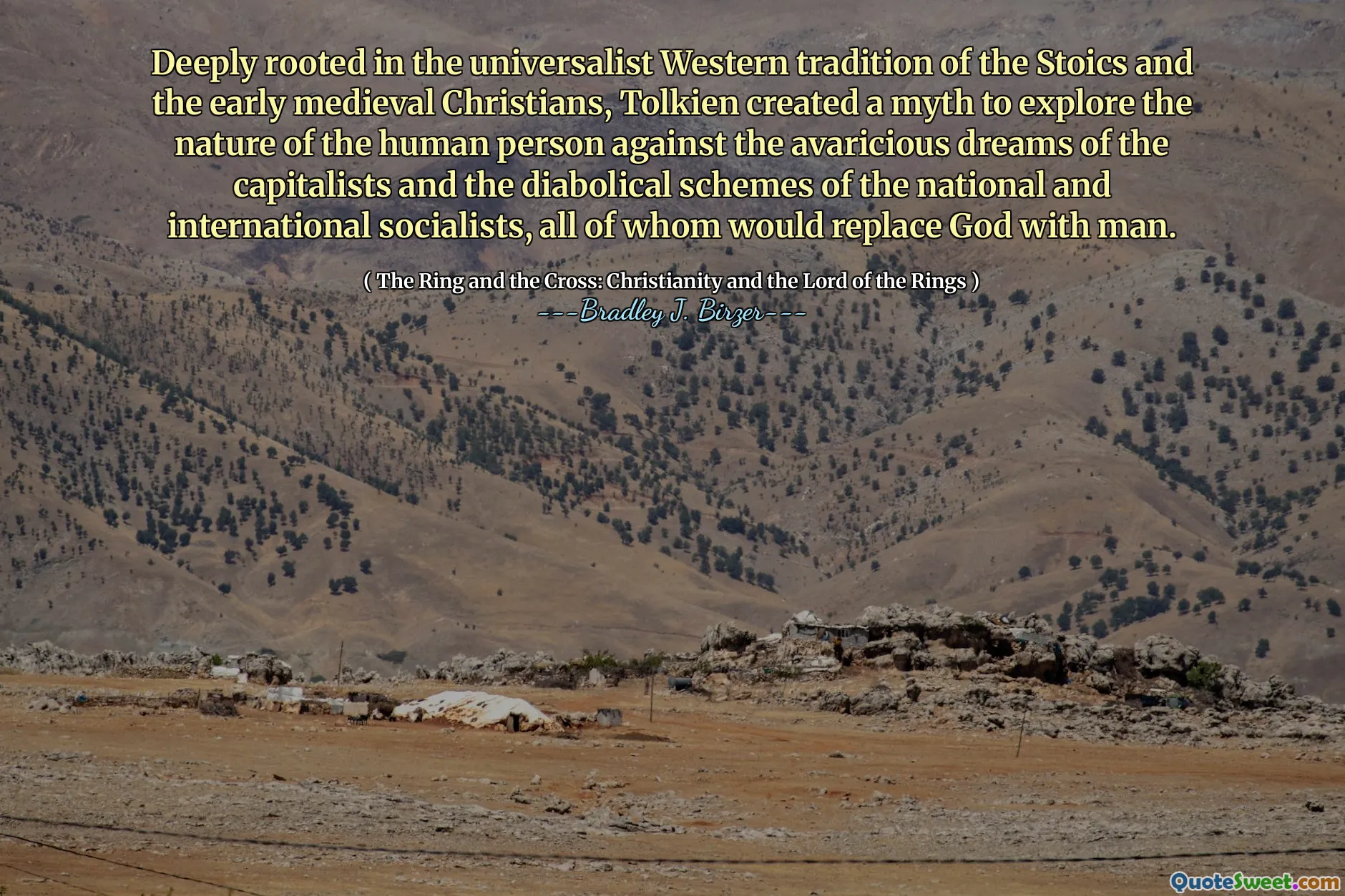 Deeply rooted in the universalist Western tradition of the Stoics and the early medieval Christians, Tolkien created a myth to explore the nature of the human person against the avaricious dreams of the capitalists and the diabolical schemes of the national and international socialists, all of whom would replace God with man.