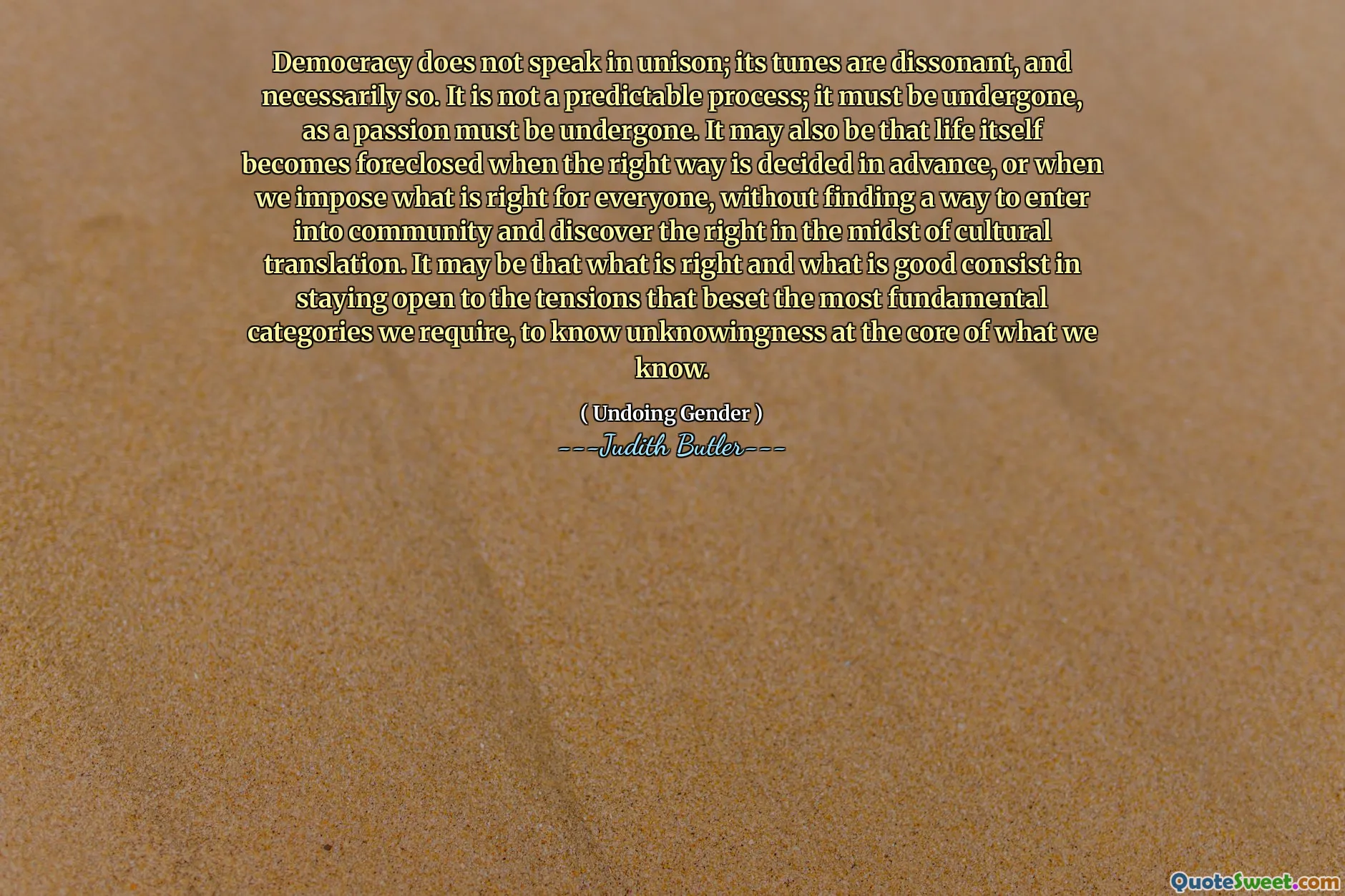 Demokratiet snakker ikke unisont; melodiene er dissonante, og nødvendigvis. Det er ikke en forutsigbar prosess; Det må gjennomgås, da en lidenskap må gjennomgås. Det kan også være at livet i seg selv blir utelukket når den rette måten avgjøres på forhånd, eller når vi pålegger hva som er riktig for alle, uten å finne en måte å komme inn i samfunnet og oppdage retten midt i kulturell oversettelse. Det kan være at det som er riktig og det som er bra, består i å holde seg åpen for spenningene som plyndrer de mest grunnleggende kategoriene vi trenger, for å vite uvitende i kjernen av det vi vet.