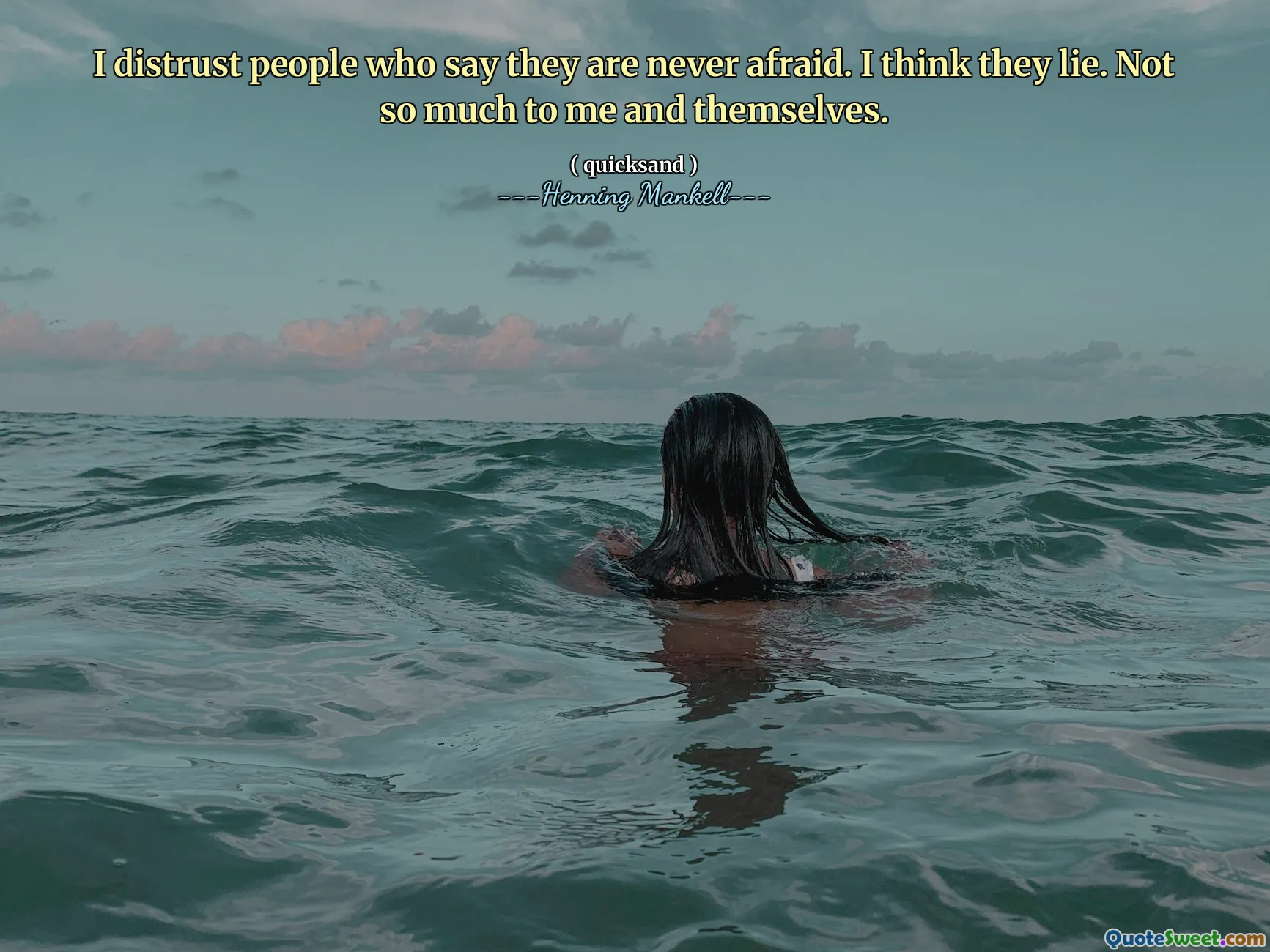 I distrust people who say they are never afraid. I think they lie. Not so much to me and themselves.