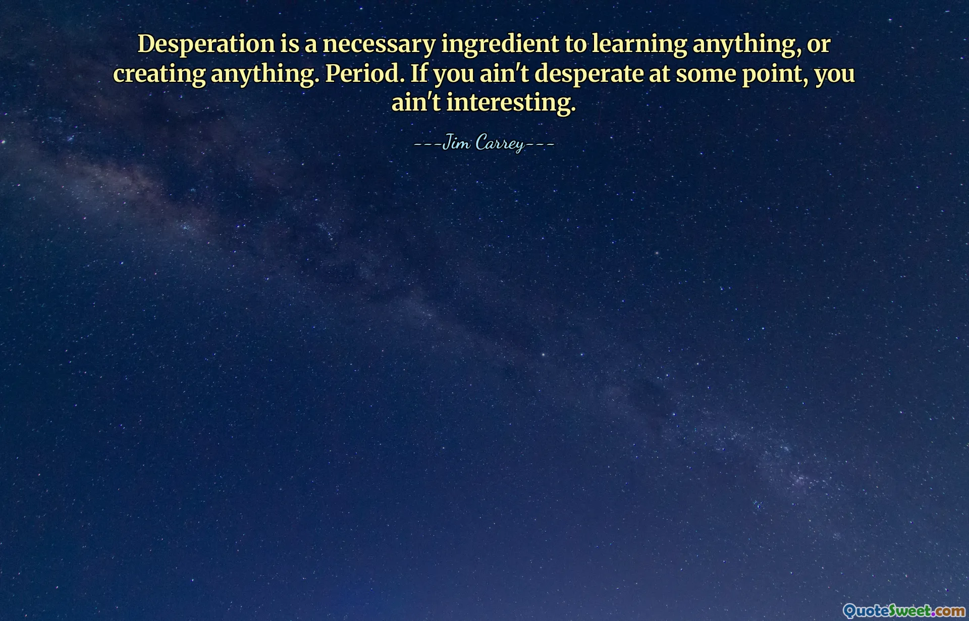 Desperation är en nödvändig ingrediens för att lära sig något, eller skapa vad som helst. Period. Om du inte är desperat någon gång, är du inte intressant.
