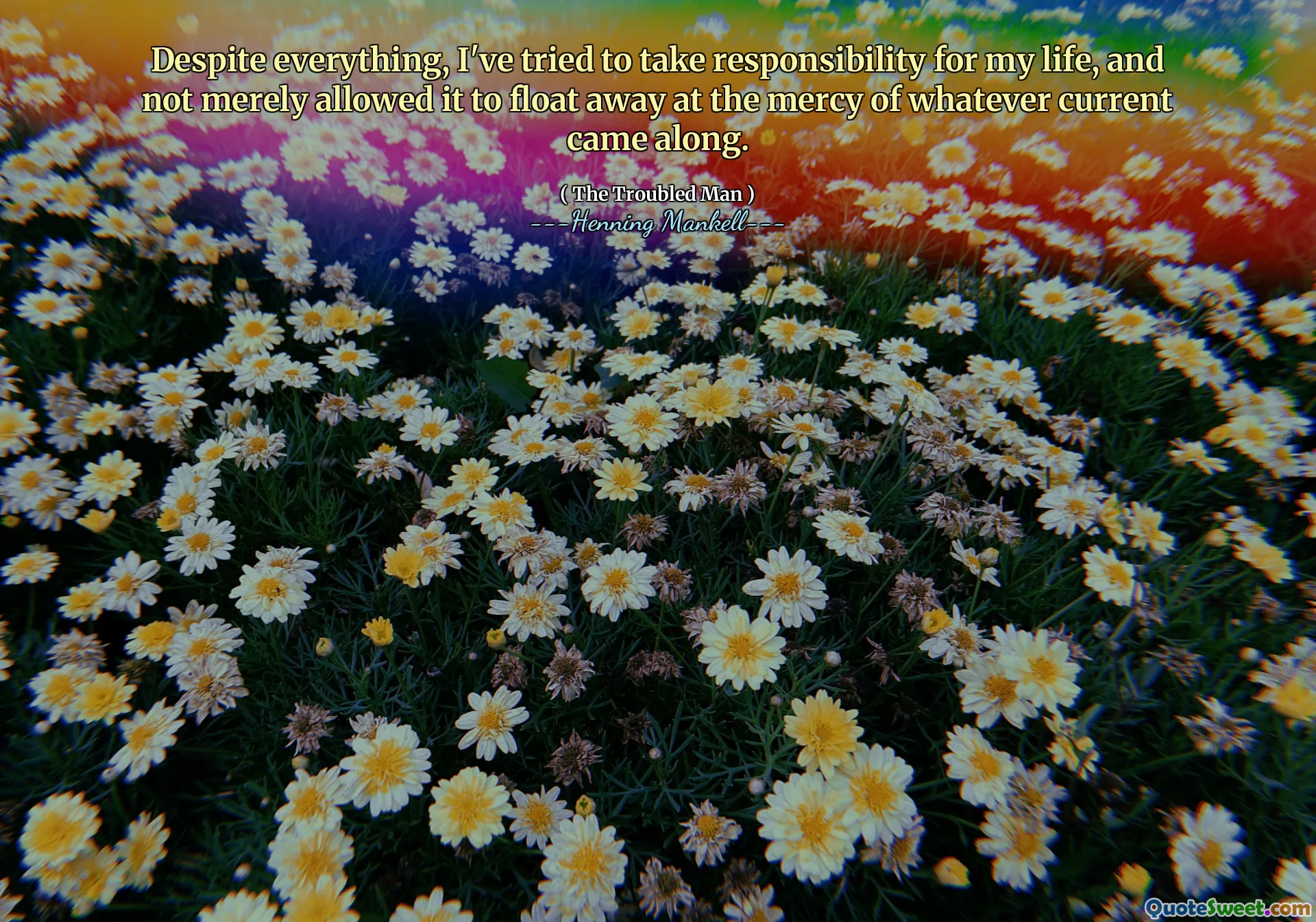 Despite everything, I've tried to take responsibility for my life, and not merely allowed it to float away at the mercy of whatever current came along.