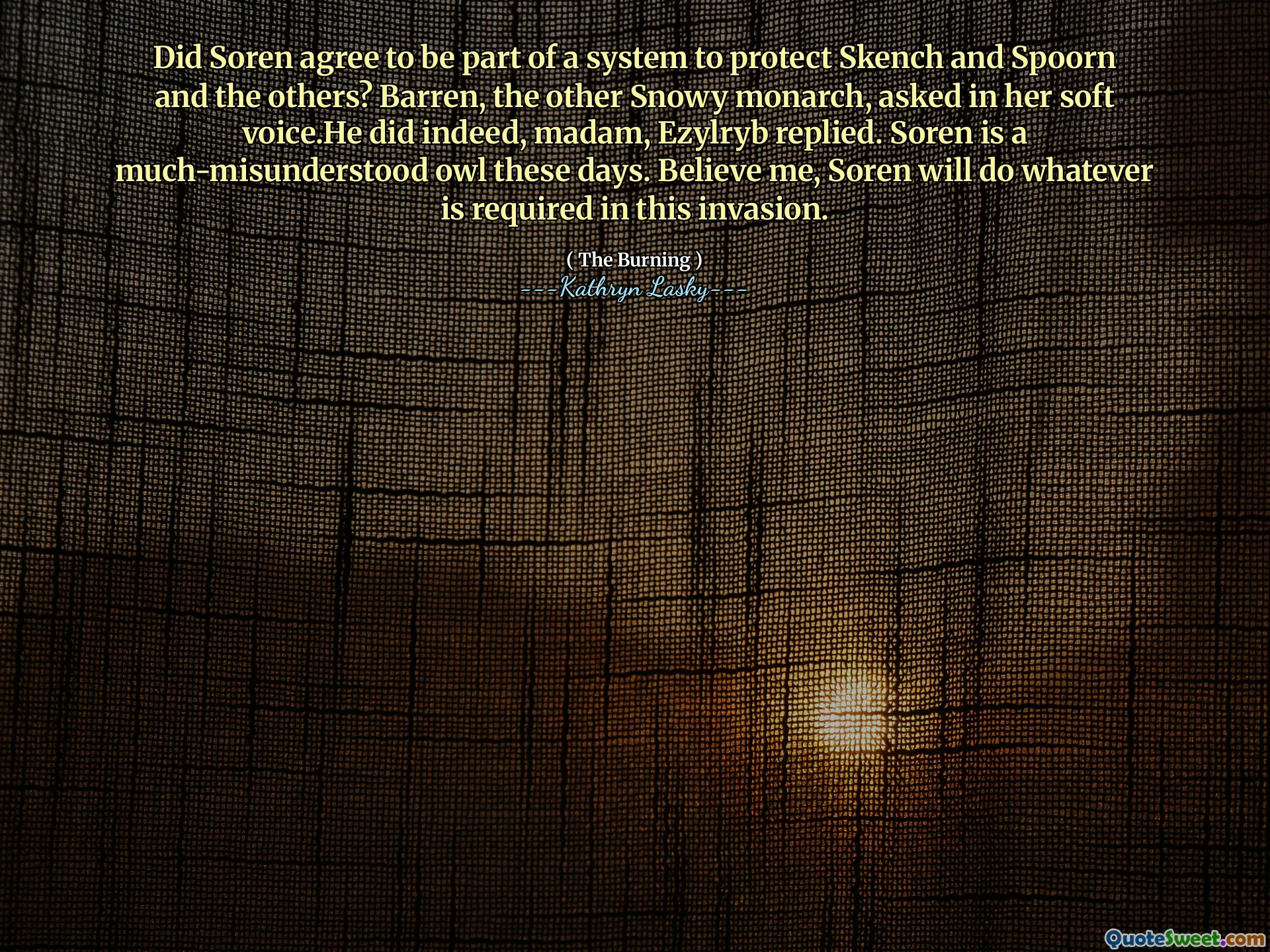 დათანხმდა თუ არა სორენი სისტემის ნაწილი, რომ დაიცვას Skench და Spoorn და სხვები? უნაყოფო, სხვა თოვლიანმა მონარქმა, ჰკითხა თავის რბილ ხმით. მან მართლა, მადამ, ეზილრიბმა უპასუხა. სორენი ამ დღეებში ბევრად მეტწილად ბუია. მერწმუნეთ, სორენი გააკეთებს ყველაფერს, რაც საჭიროა ამ შეჭრაში.