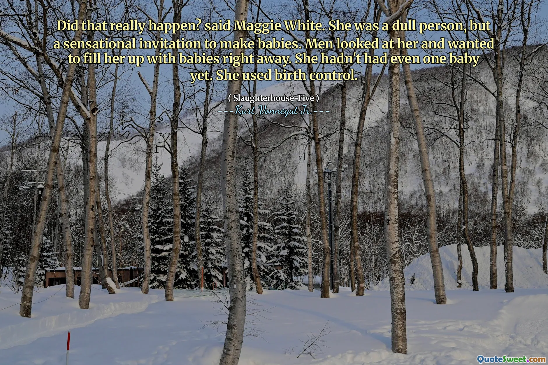 Is dat echt gebeurd? zei Maggie White. Ze was een saai persoon, maar een sensationele uitnodiging om baby's te maken. Mannen keken haar aan en wilden haar meteen met baby's vullen. Ze had nog niet eens één baby gekregen. Ze gebruikte anticonceptie.