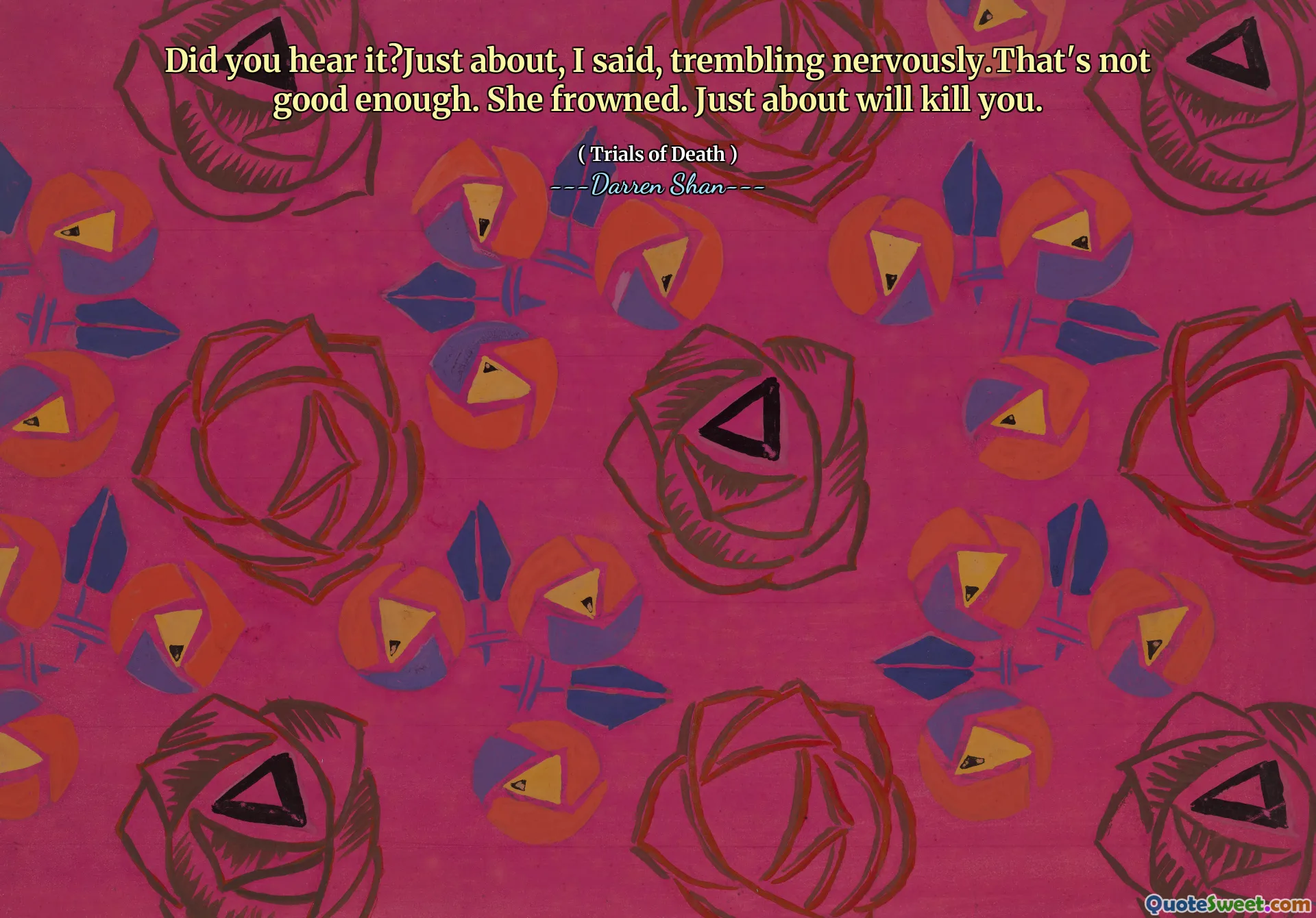 Did you hear it?Just about, I said, trembling nervously.That's not good enough. She frowned. Just about will kill you.