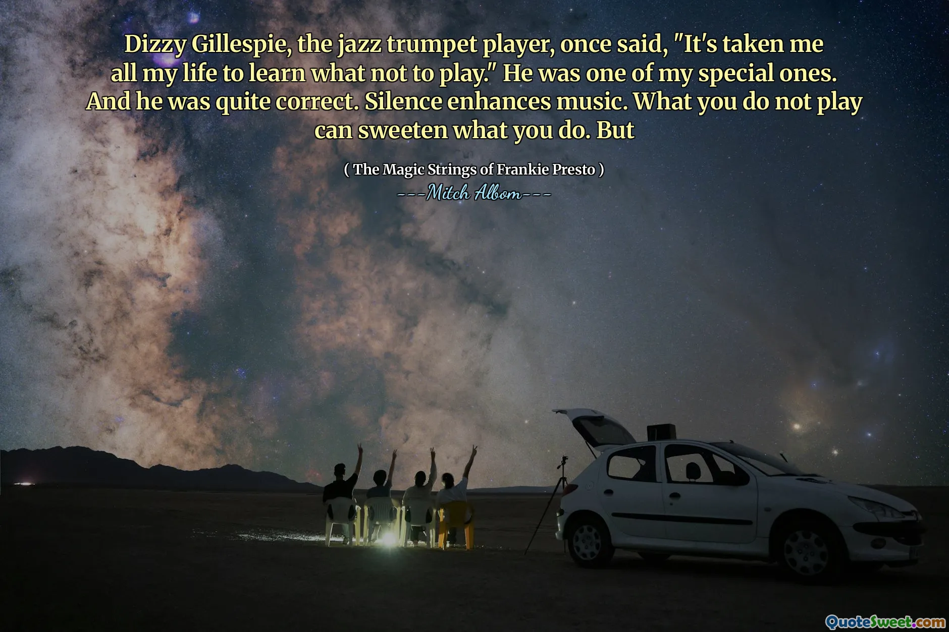 Dizzy Gillespie, pemain trompet jazz, pernah berkata, "Butuh saya sepanjang hidup saya untuk belajar apa yang tidak boleh dimainkan." Dia adalah salah satu yang istimewa. Dan dia cukup benar. Keheningan meningkatkan musik. Apa yang tidak Anda mainkan dapat mempermanis apa yang Anda lakukan. Tetapi