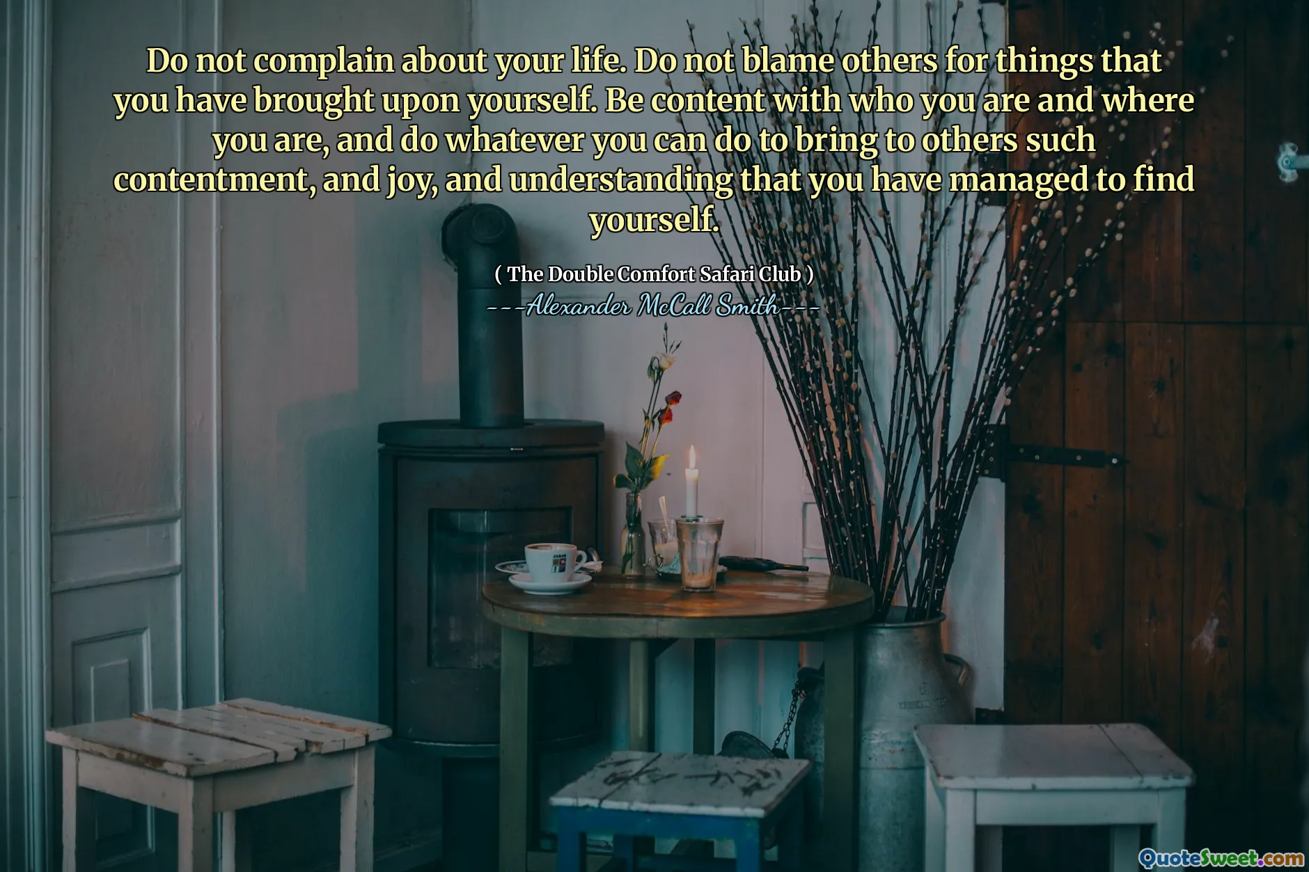 Nu vă plângeți de viața voastră. Nu -i învinovăți pe ceilalți pentru lucrurile pe care ți le -ai adus. Fii mulțumit de cine ești și de unde ești și fă tot ce poți face pentru a aduce altora o astfel de mulțumire și bucurie și înțelegând că ai reușit să te regăsești.