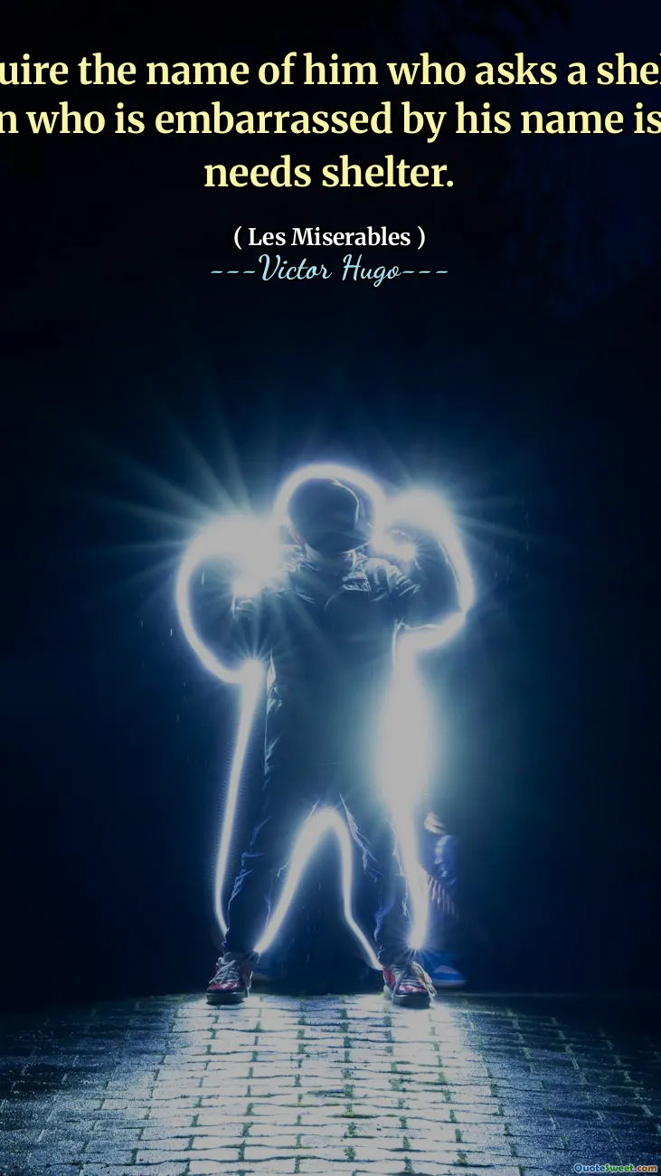 Do not inquire the name of him who asks a shelter of you. The very man who is embarrassed by his name is the one who needs shelter.