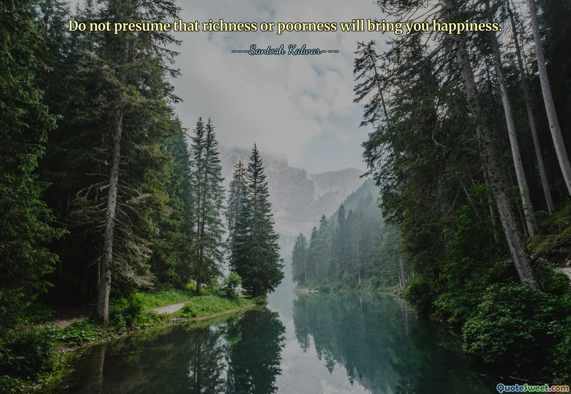 Do not presume that richness or poorness will bring you happiness.