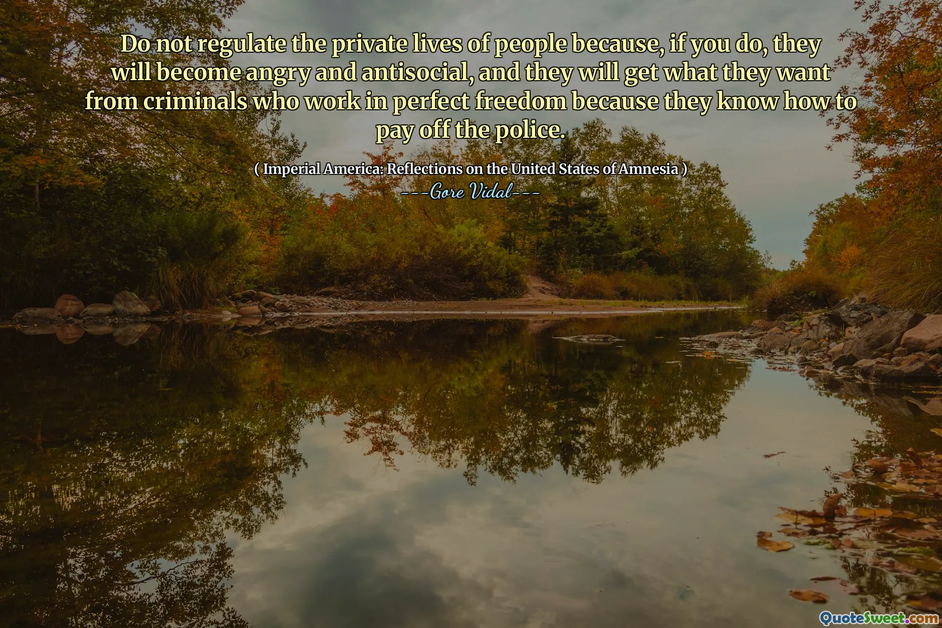 Do not regulate the private lives of people because, if you do, they will become angry and antisocial, and they will get what they want from criminals who work in perfect freedom because they know how to pay off the police.