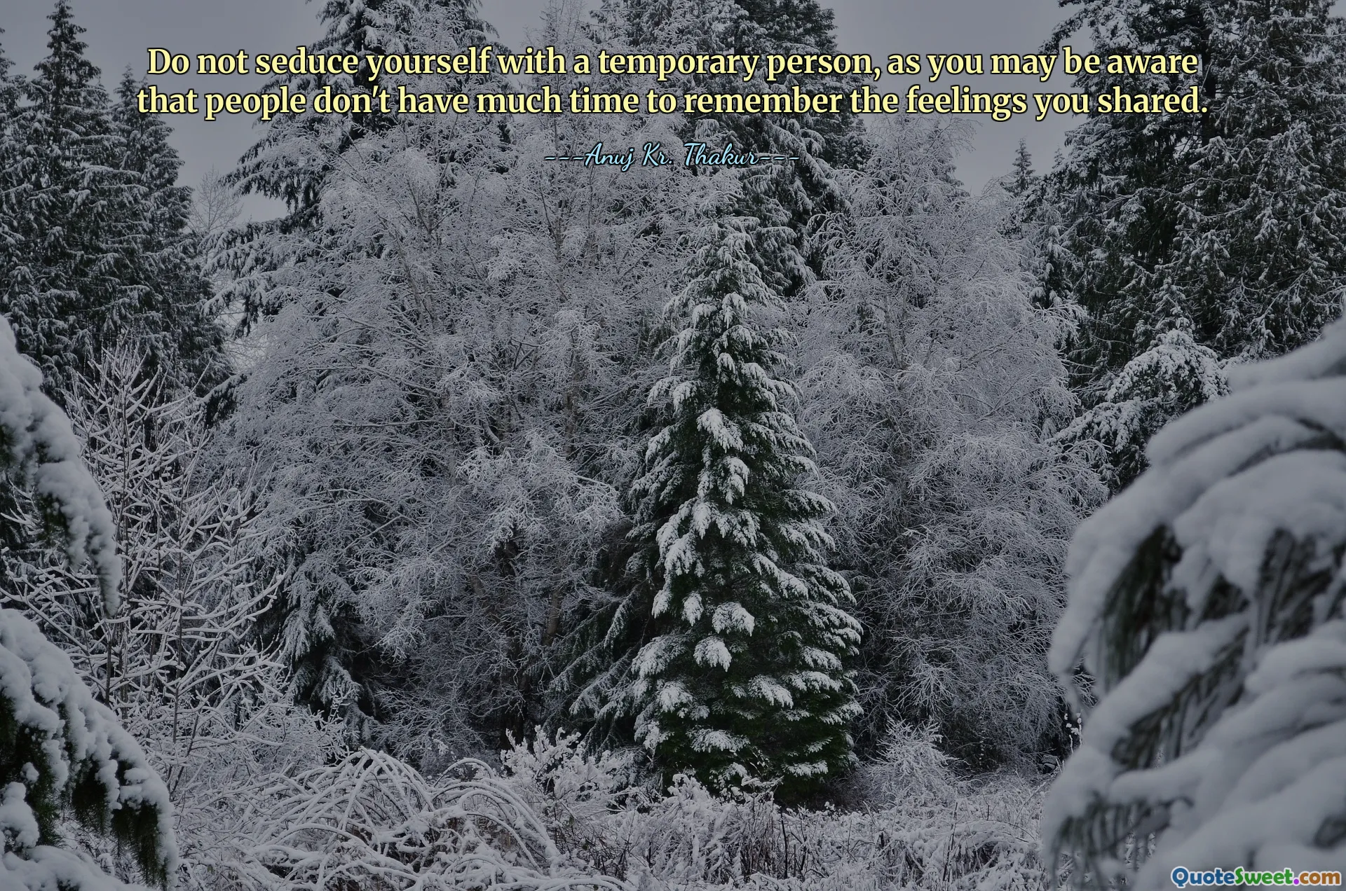 Do not seduce yourself with a temporary person, as you may be aware that people don't have much time to remember the feelings you shared.