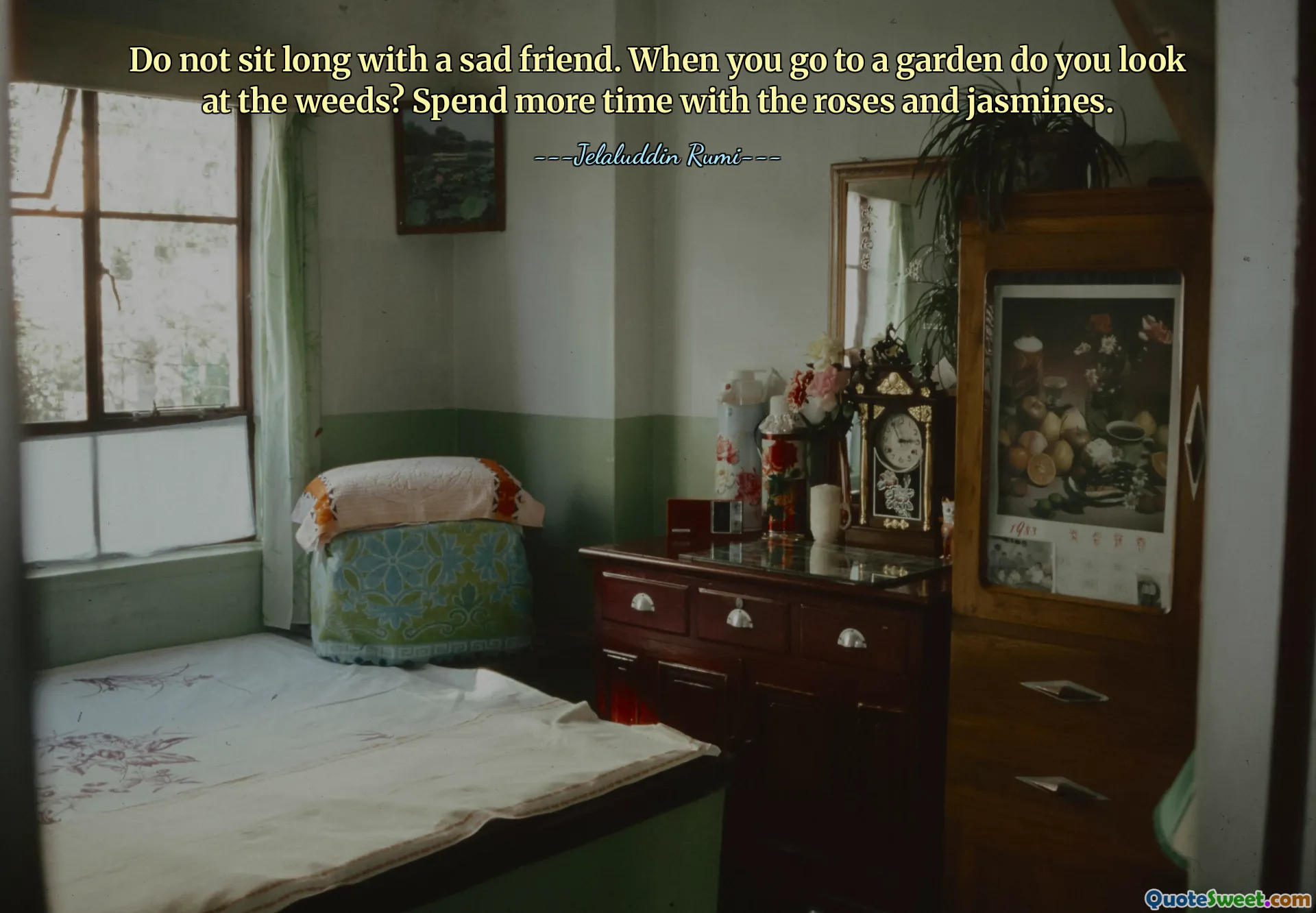 Do not sit long with a sad friend. When you go to a garden do you look at the weeds? Spend more time with the roses and jasmines.