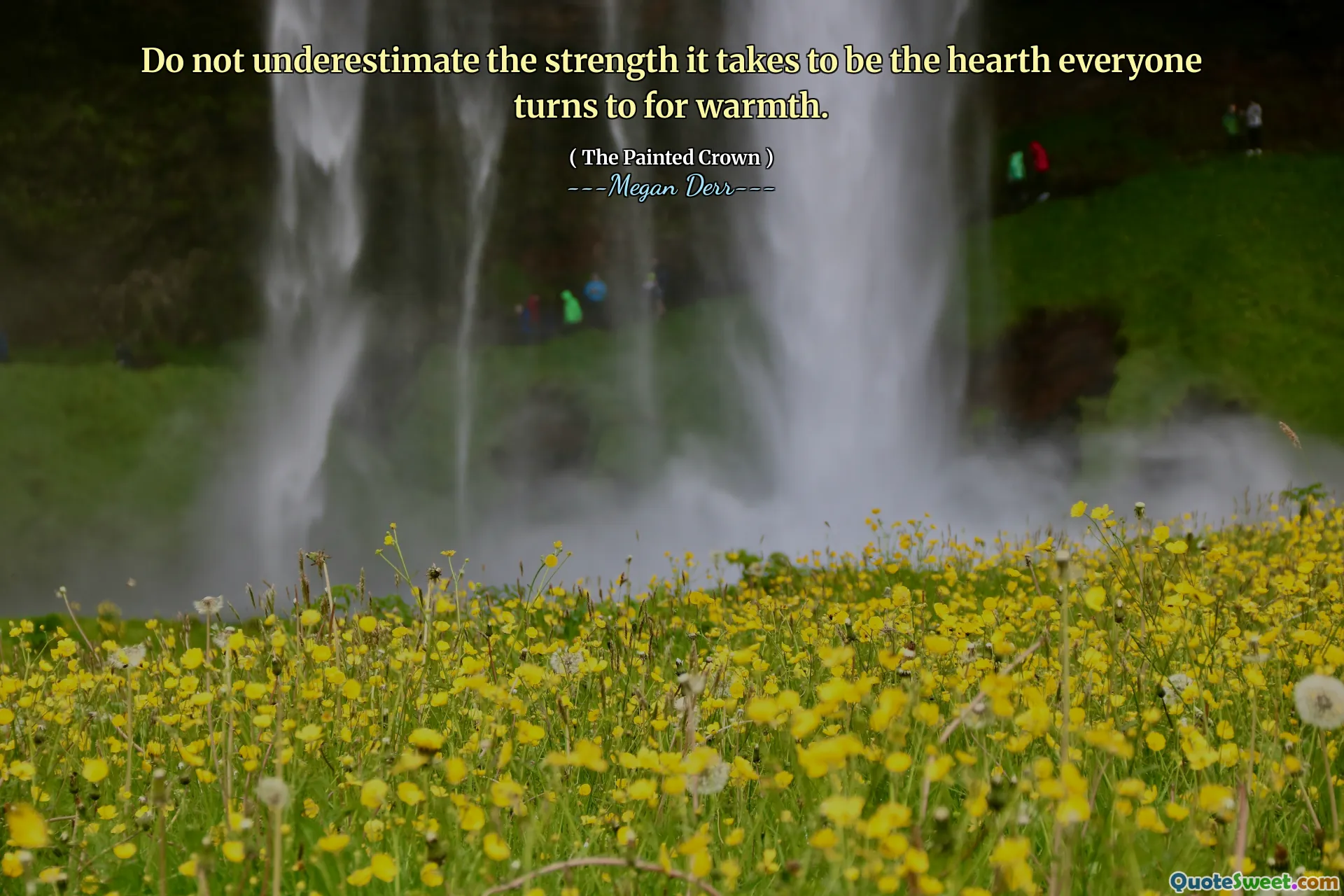 Do not underestimate the strength it takes to be the hearth everyone turns to for warmth.