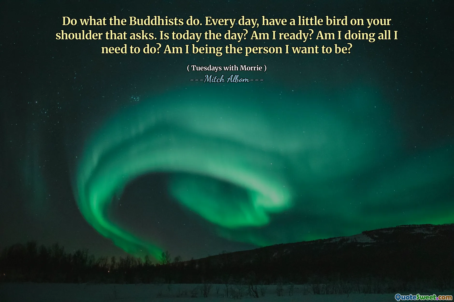 Do what the Buddhists do. Every day, have a little bird on your shoulder that asks. Is today the day? Am I ready? Am I doing all I need to do? Am I being the person I want to be?