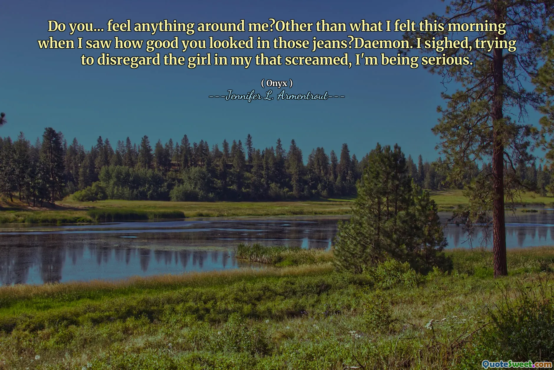 Do you... feel anything around me?Other than what I felt this morning when I saw how good you looked in those jeans?Daemon. I sighed, trying to disregard the girl in my that screamed, I'm being serious.