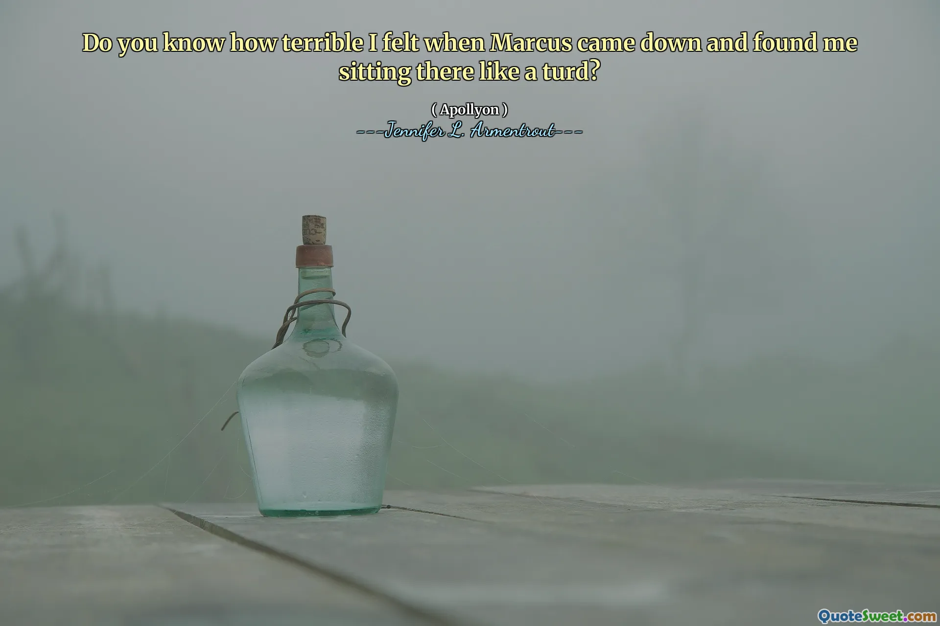 Do you know how terrible I felt when Marcus came down and found me sitting there like a turd?