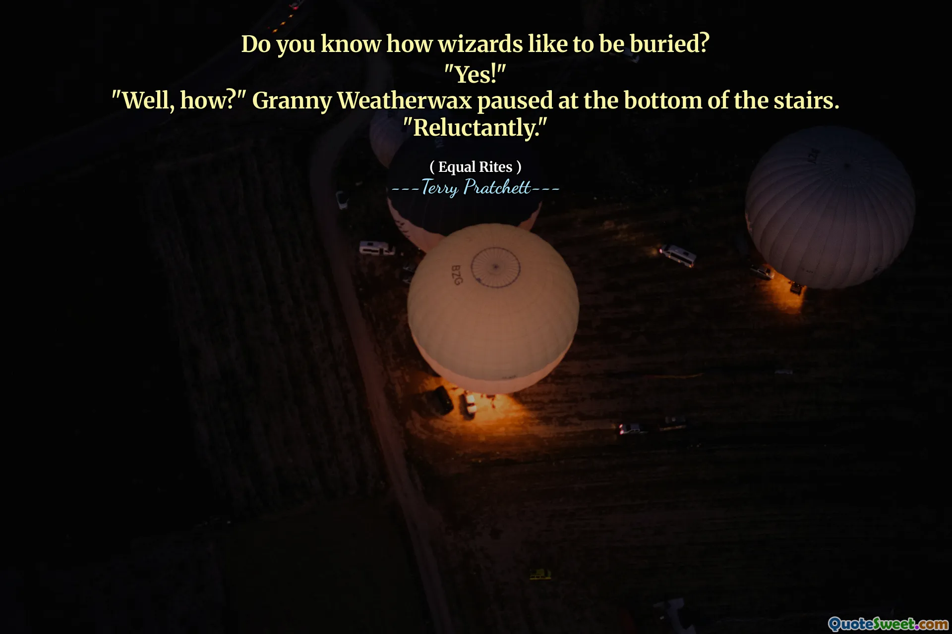 Do you know how wizards like to be buried?
"Yes!"
"Well, how?" Granny Weatherwax paused at the bottom of the stairs.
"Reluctantly."