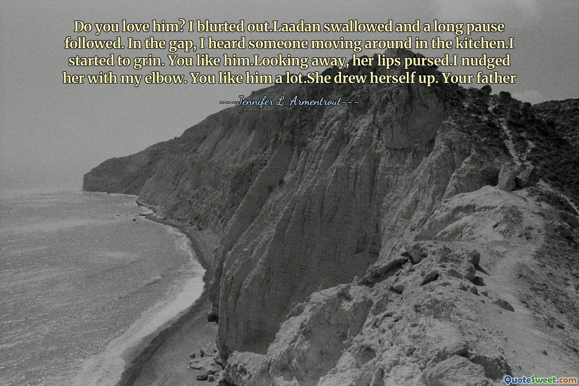 Do you love him? I blurted out.Laadan swallowed and a long pause followed. In the gap, I heard someone moving around in the kitchen.I started to grin. You like him.Looking away, her lips pursed.I nudged her with my elbow. You like him a lot.She drew herself up. Your father
