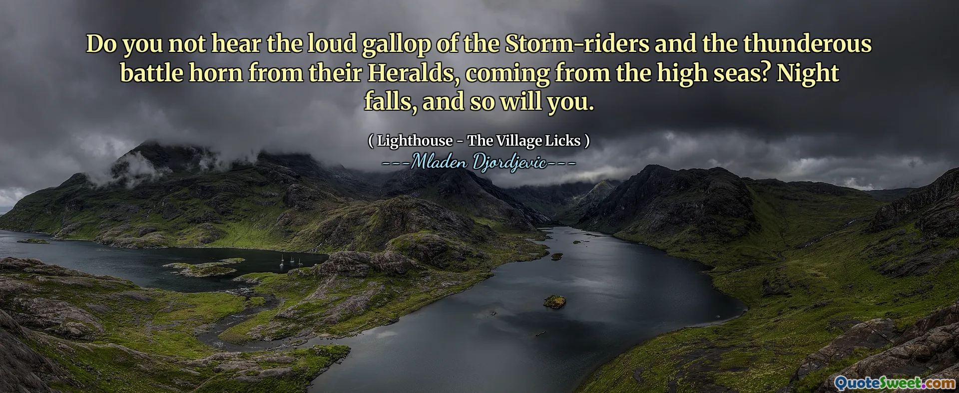 Do you not hear the loud gallop of the Storm-riders and the thunderous battle horn from their Heralds, coming from the high seas? Night falls, and so will you.