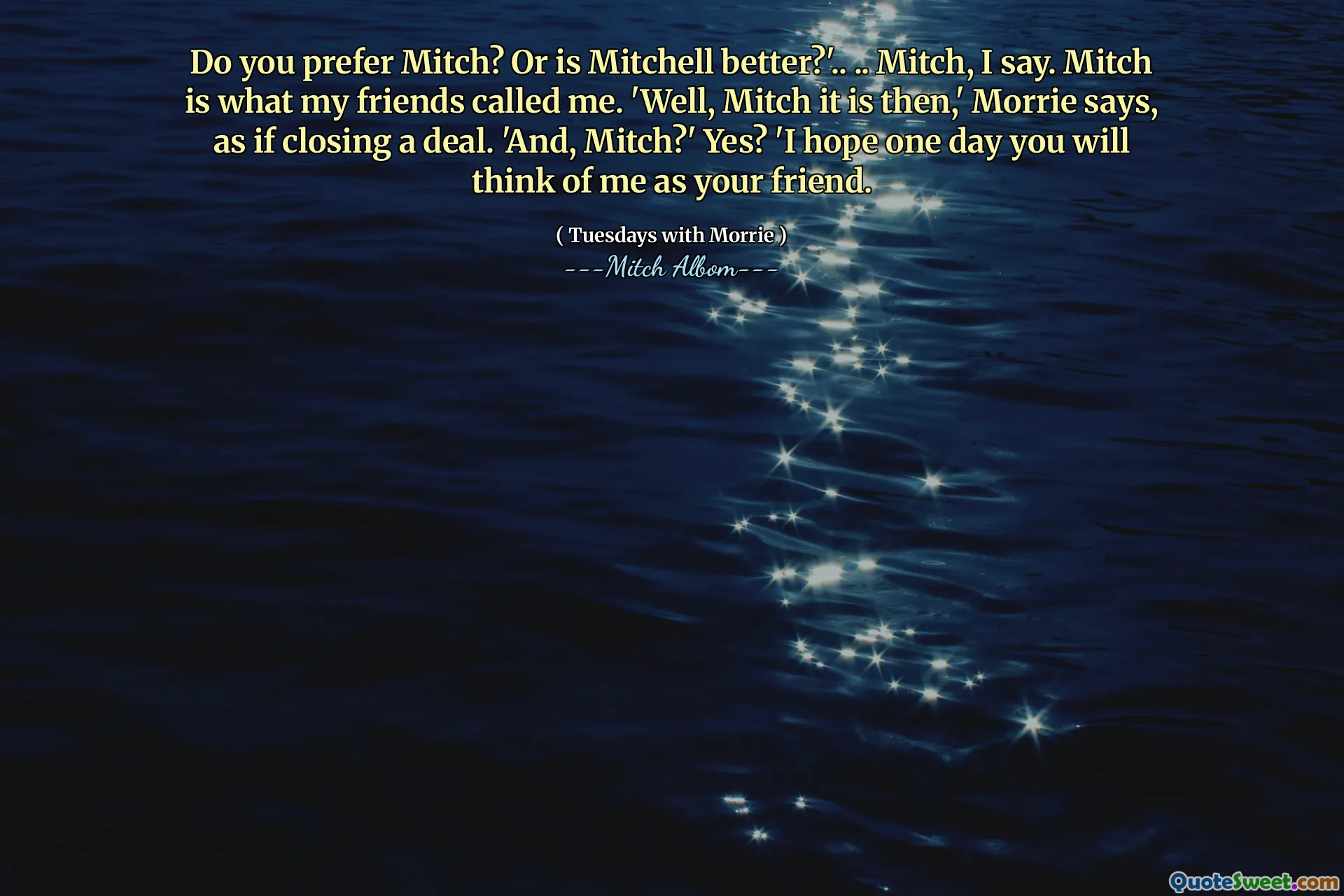 क्या आप मिच पसंद करते हैं? या मिशेल बेहतर है? '.. .. मिच, मैं कहता हूं। मिच वह है जो मेरे दोस्तों ने मुझे बुलाया है। 'ठीक है, मिच यह तब है,' मॉरी कहते हैं, जैसे कि एक सौदा बंद करना। 'और, मिच?' हाँ? 'मुझे आशा है कि एक दिन आप मुझे अपने दोस्त के रूप में सोचेंगे।