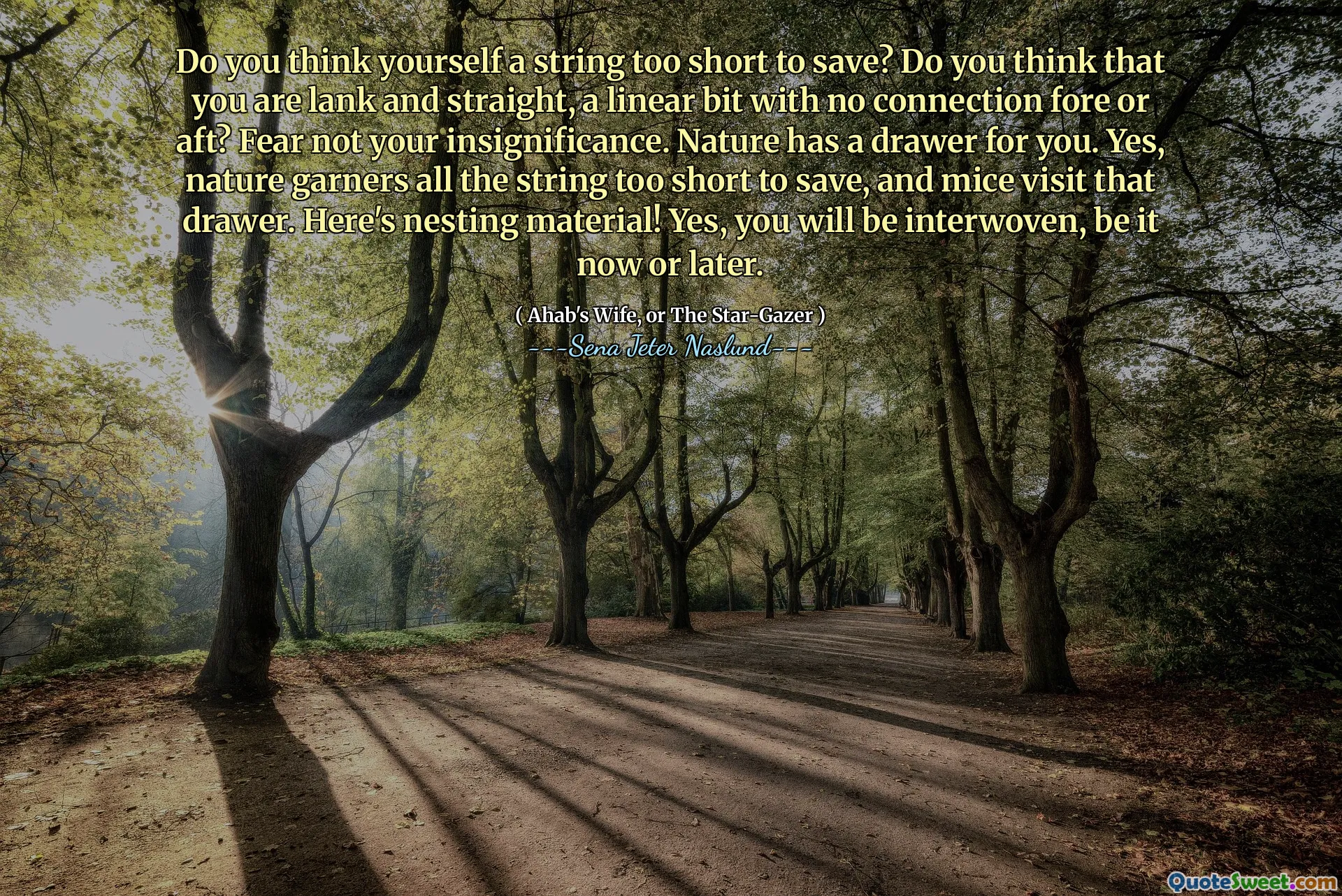 क्या आपको लगता है कि खुद को बचाने के लिए एक स्ट्रिंग बहुत कम है? क्या आपको लगता है कि आप लंक और सीधे हैं, एक रैखिक बिट जिसमें कोई कनेक्शन सामने या पिछाड़ी नहीं है? अपनी नगण्य से डर नहीं। प्रकृति आपके लिए एक दराज है। हां, प्रकृति सभी स्ट्रिंग को बचाने के लिए बहुत कम है, और चूहों उस दराज पर जाते हैं। यहाँ घोंसले के शिकार सामग्री है! हां, आप इंटरव्यू होंगे, यह अभी या बाद में हो।