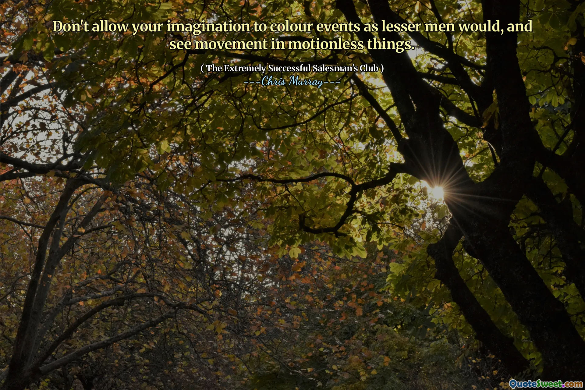 Don't allow your imagination to colour events as lesser men would, and see movement in motionless things.