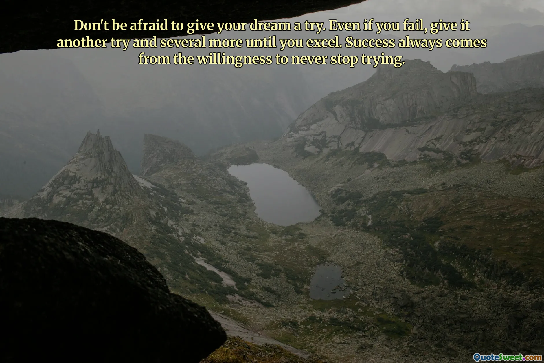 Don't be afraid to give your dream a try. Even if you fail, give it another try and several more until you excel. Success always comes from the willingness to never stop trying.