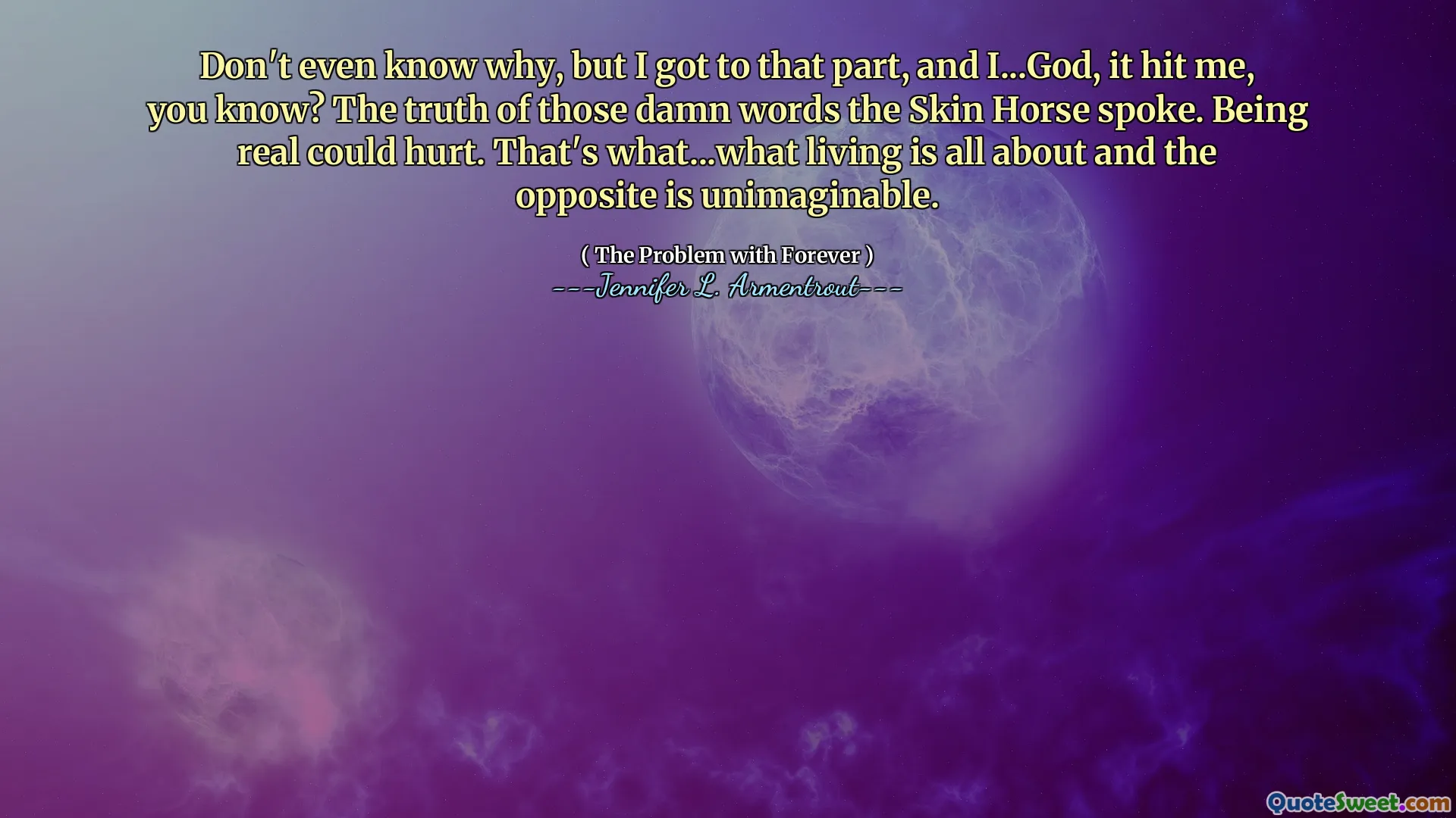 Don't even know why, but I got to that part, and I...God, it hit me, you know? The truth of those damn words the Skin Horse spoke. Being real could hurt. That's what...what living is all about and the opposite is unimaginable.
