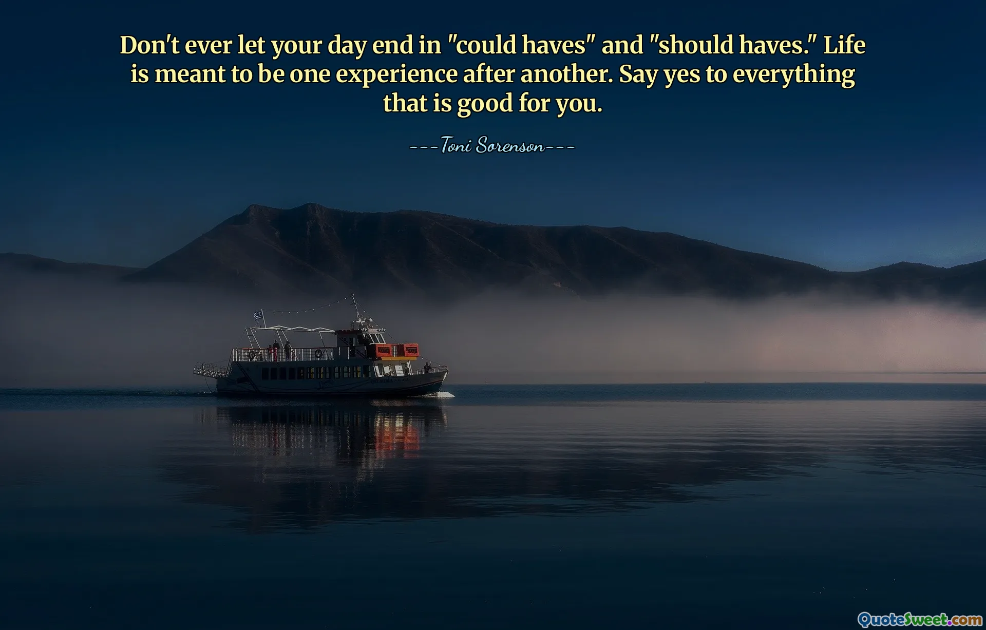 Don't ever let your day end in "could haves" and "should haves." Life is meant to be one experience after another. Say yes to everything that is good for you.