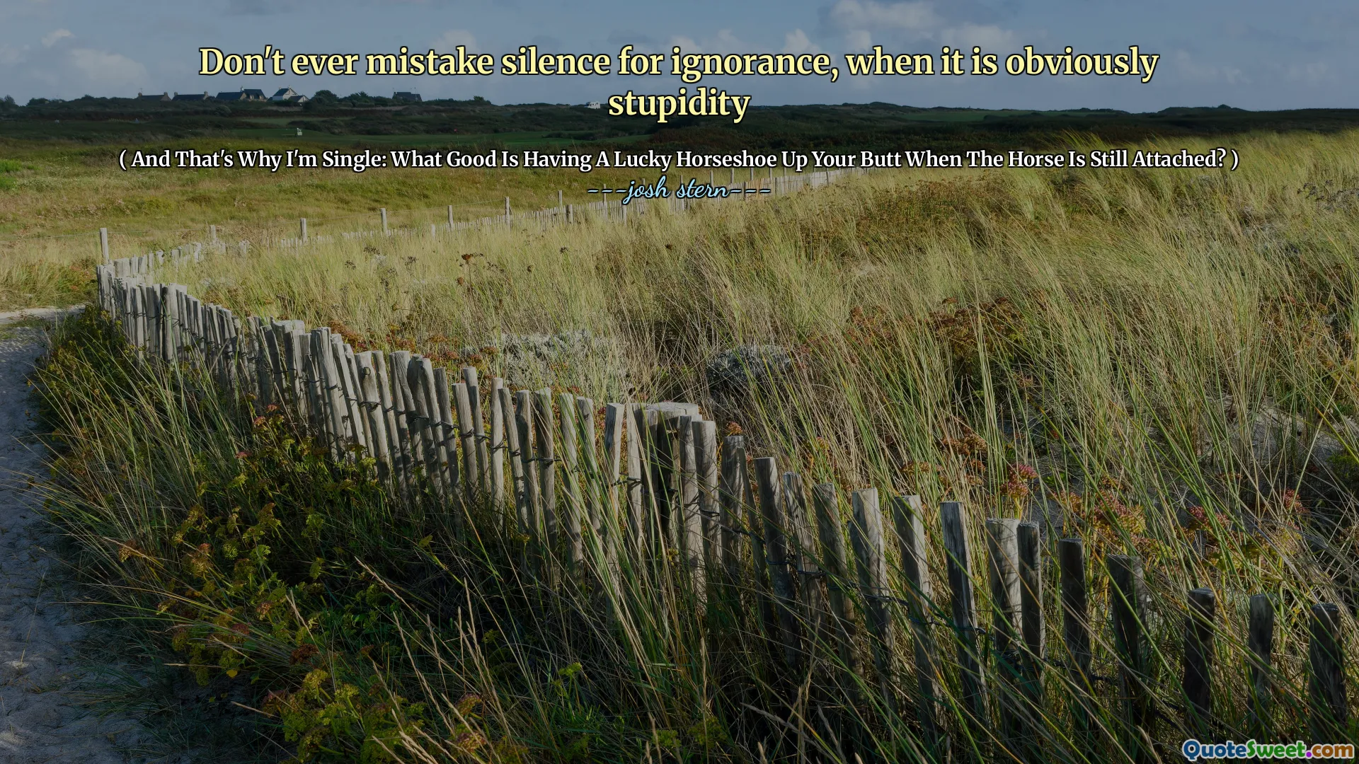 Don't ever mistake silence for ignorance, when it is obviously stupidity