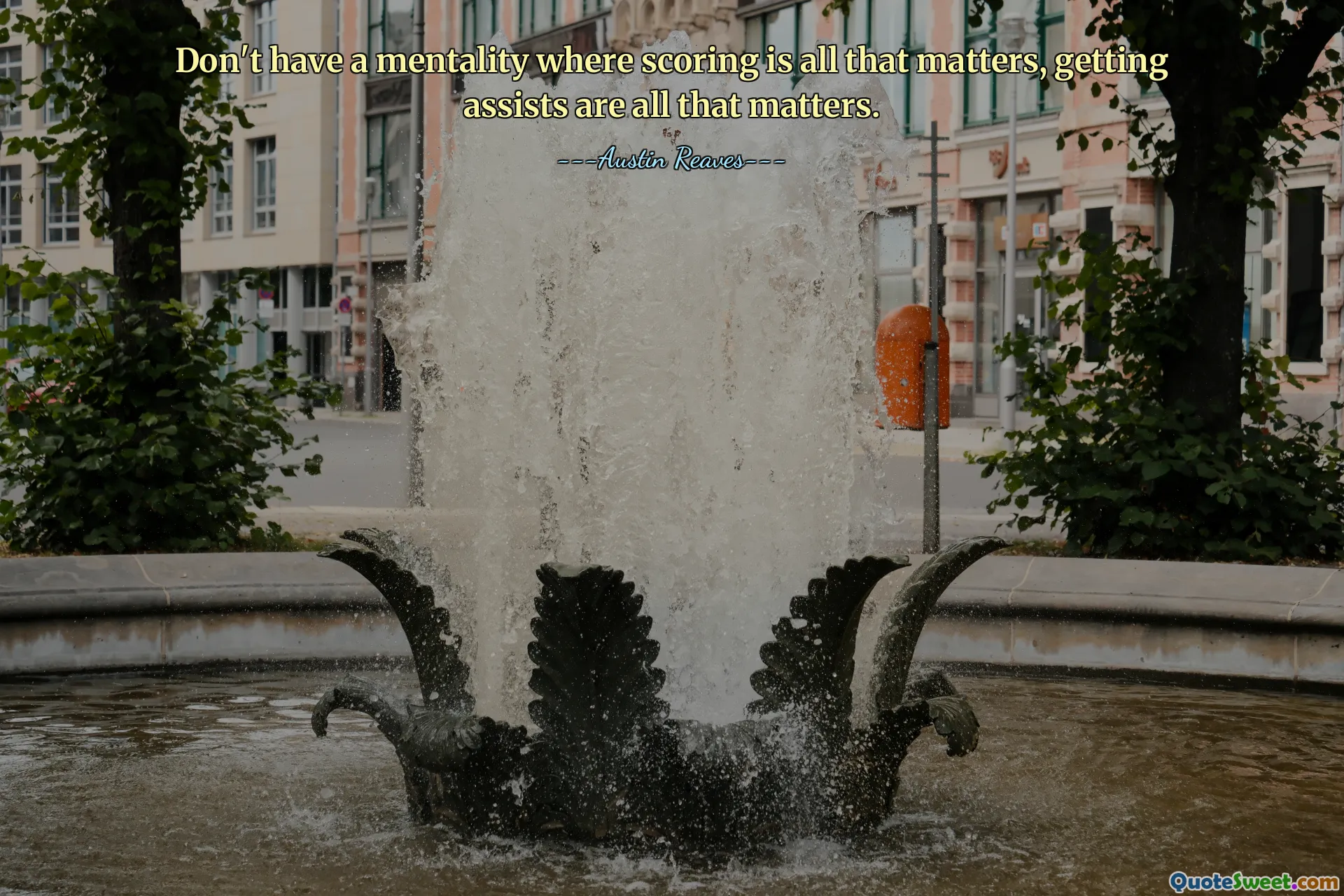 Don't have a mentality where scoring is all that matters, getting assists are all that matters.